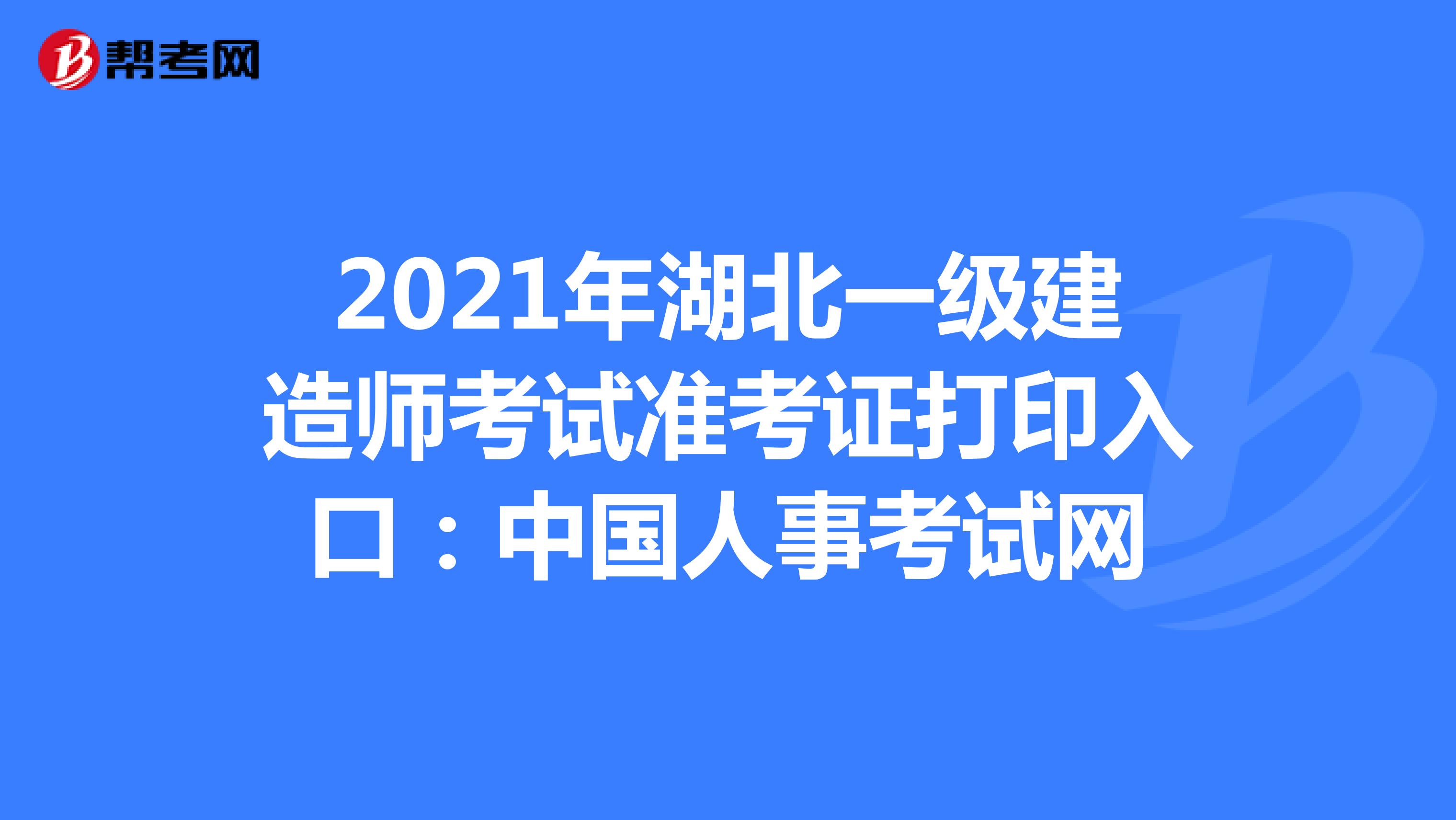2021年湖北一级建造师考试准考证打印入口：中国人事考试网