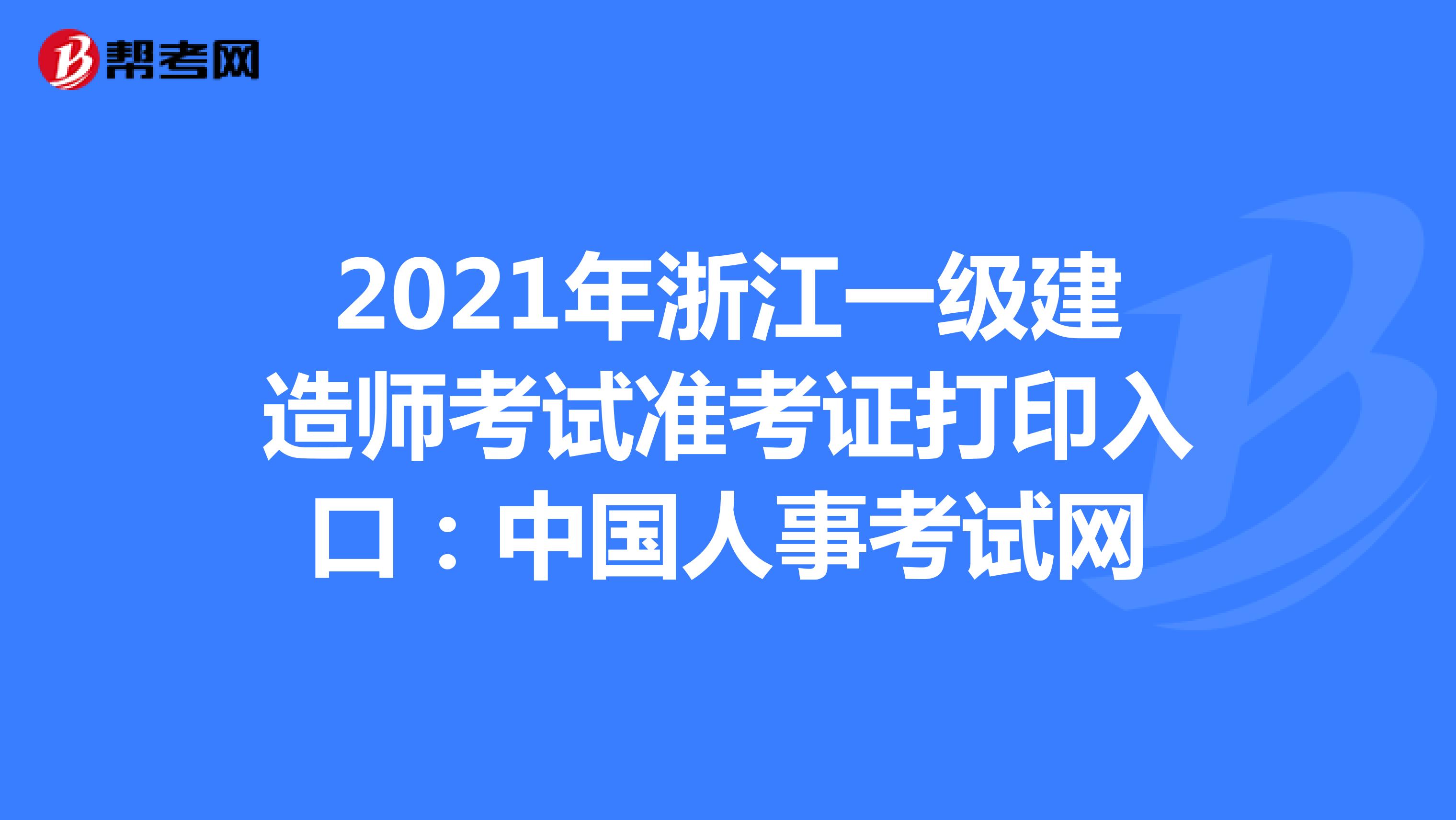 2021年浙江一级建造师考试准考证打印入口：中国人事考试网