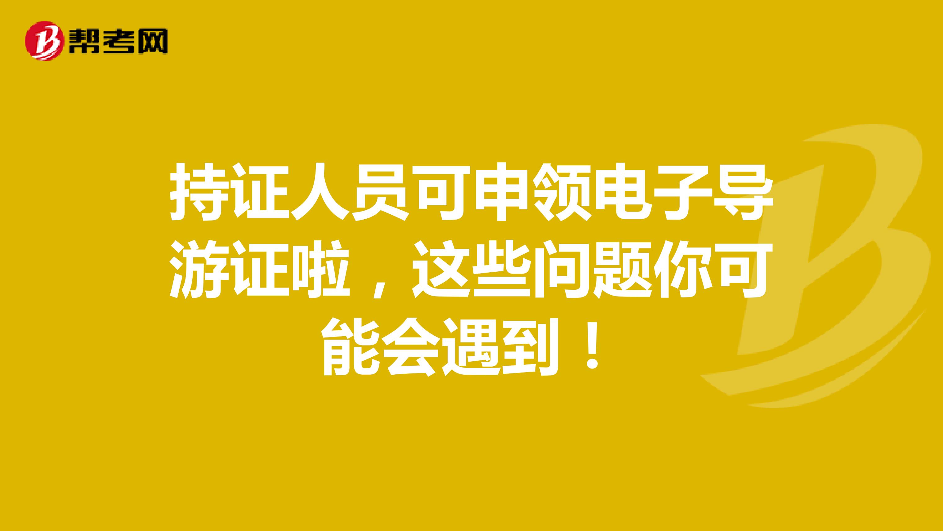 持证人员可申领电子导游证啦，这些问题你可能会遇到！