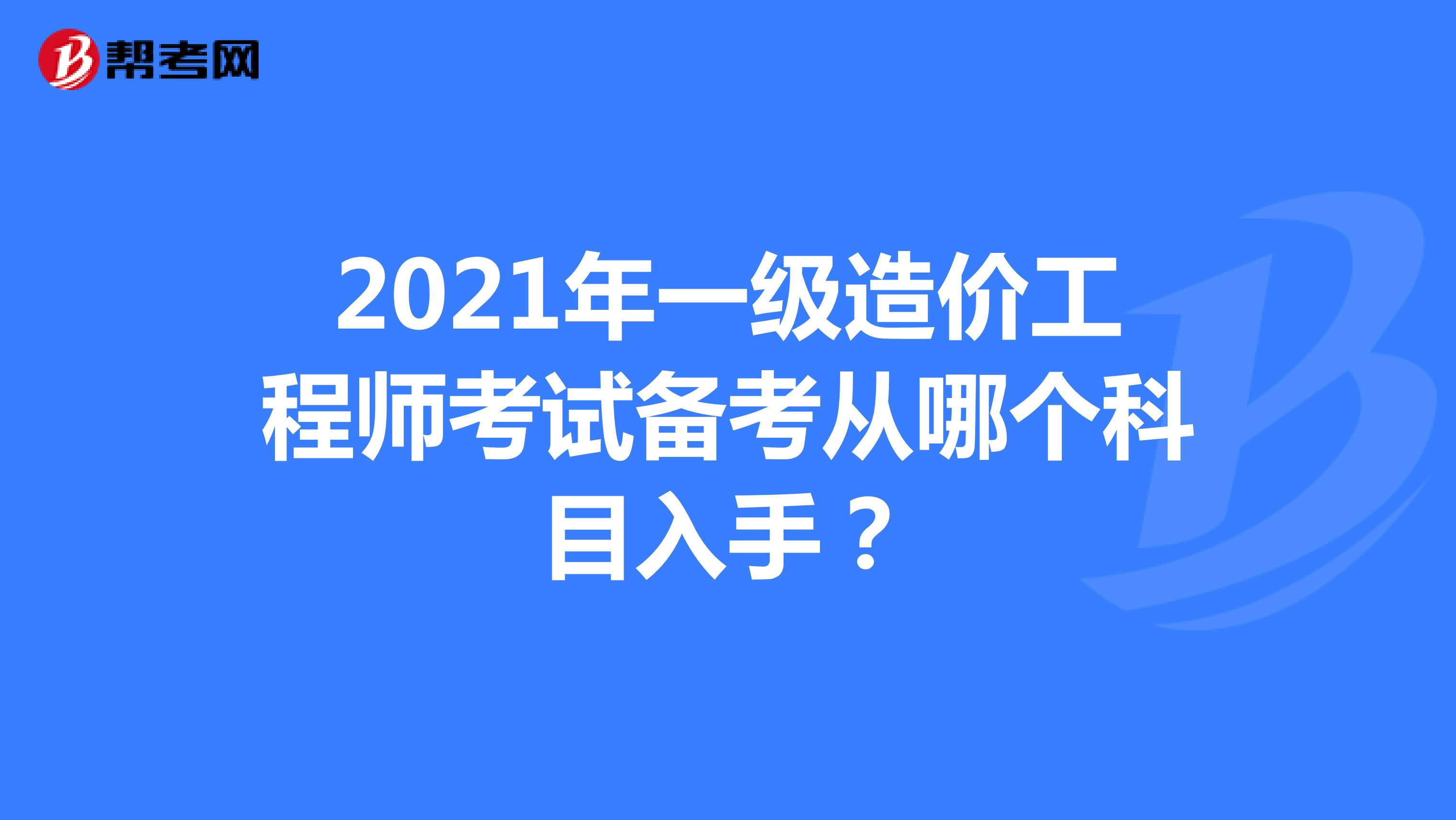 2021年一级造价工程师考试备考从哪个科目入手？