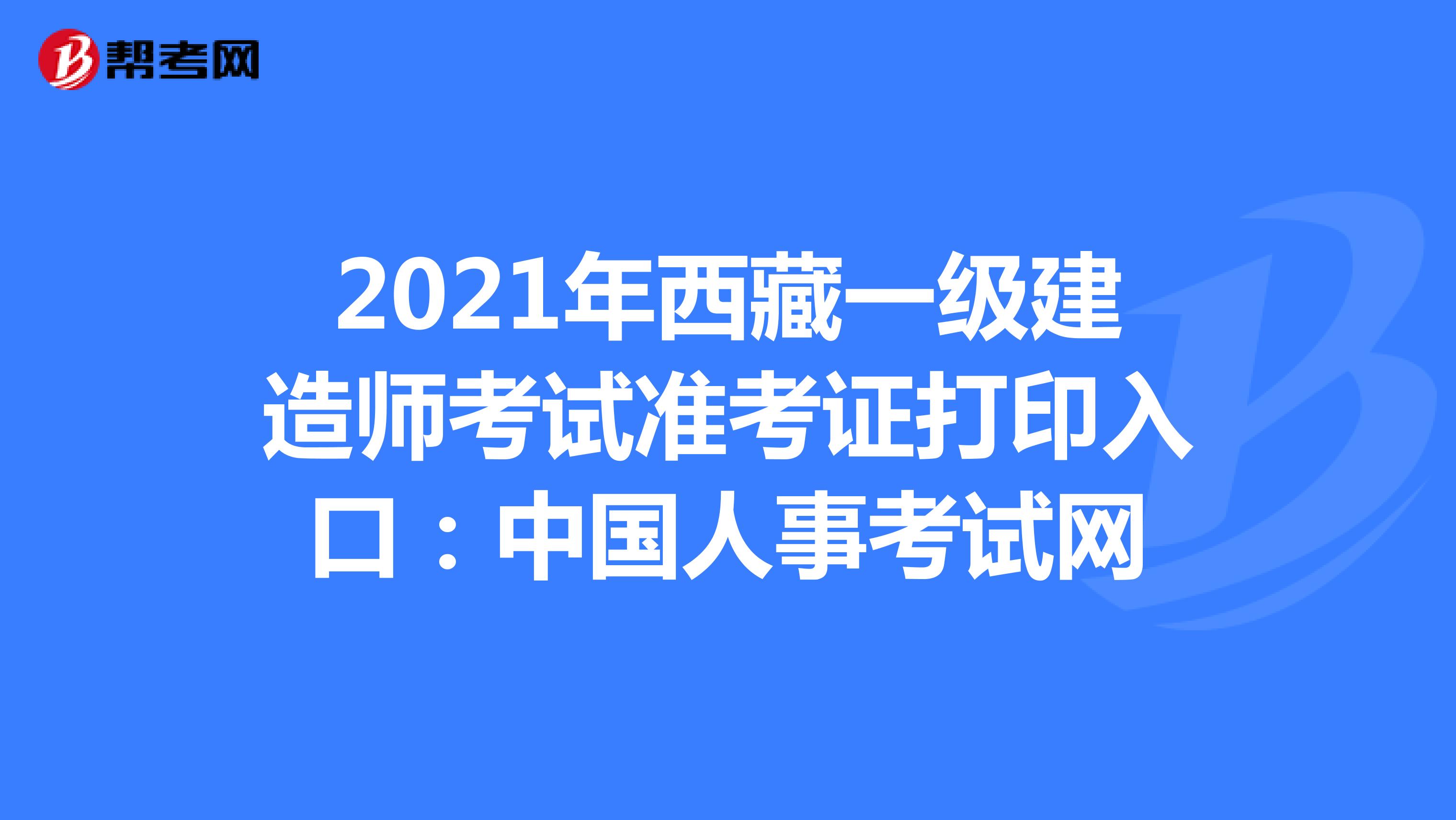 2021年西藏一级建造师考试准考证打印入口：中国人事考试网