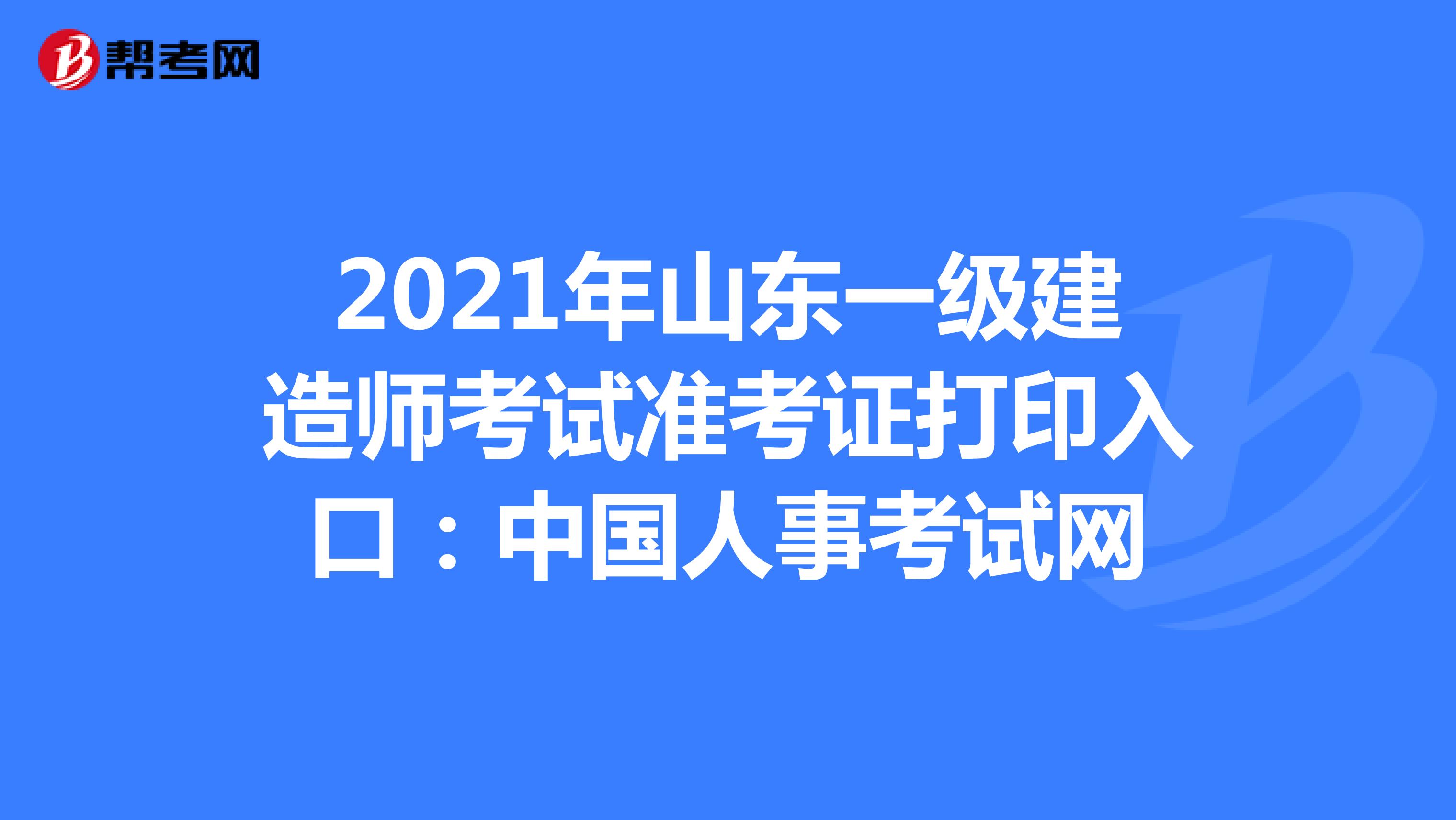 2021年山东一级建造师考试准考证打印入口：中国人事考试网