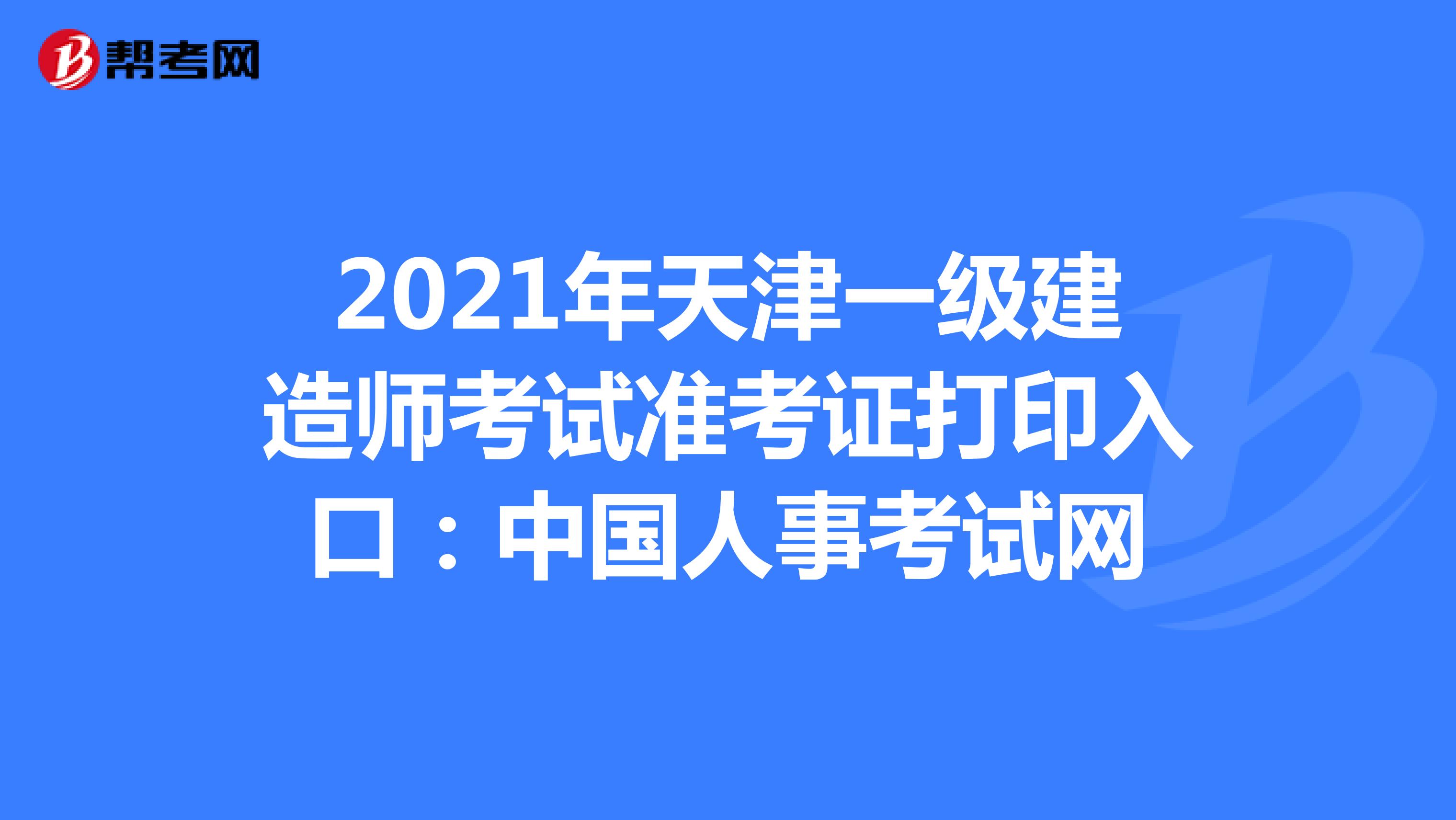 2021年天津一级建造师考试准考证打印入口：中国人事考试网