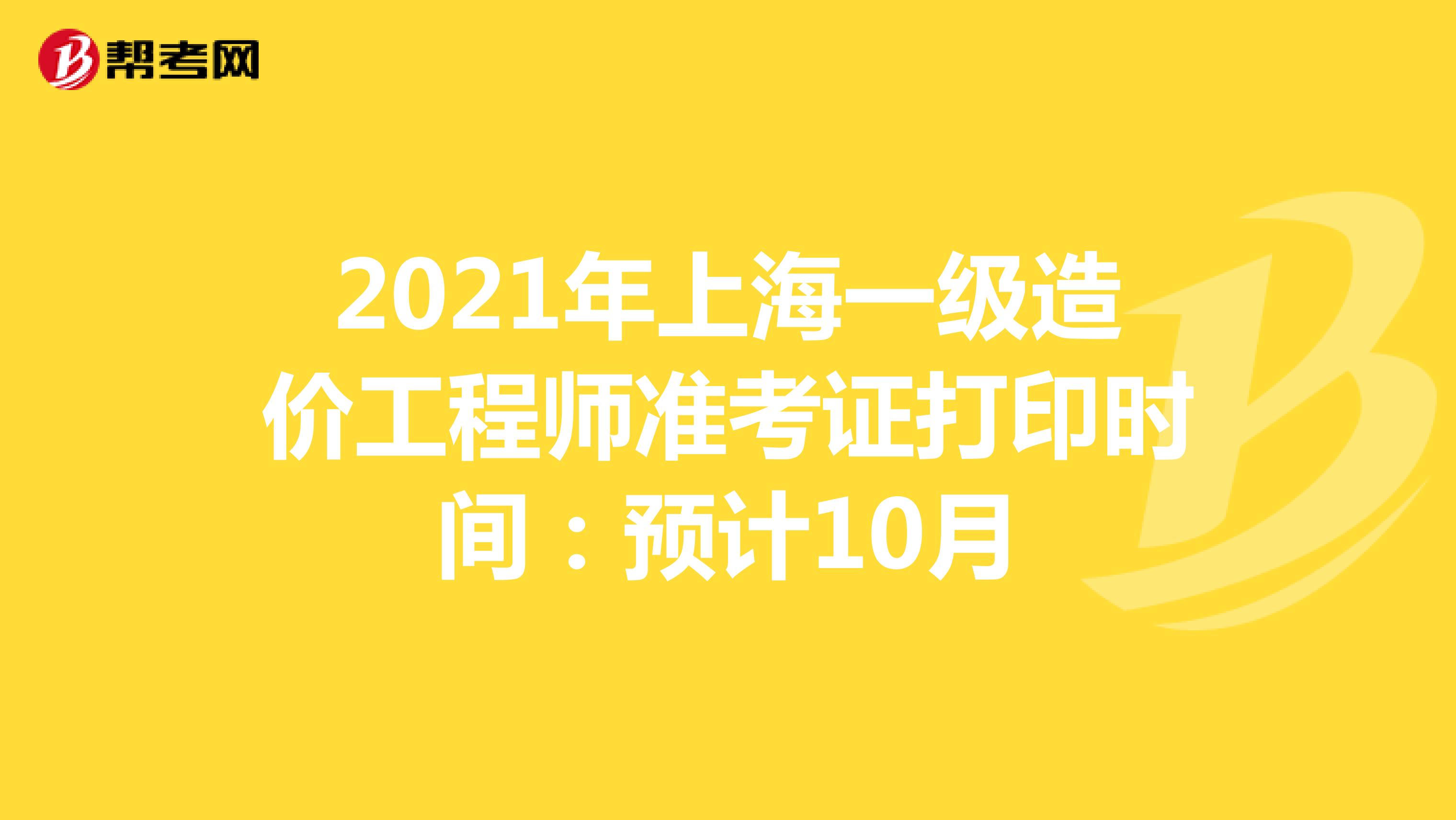 2021年上海一级造价工程师准考证打印时间：预计10月