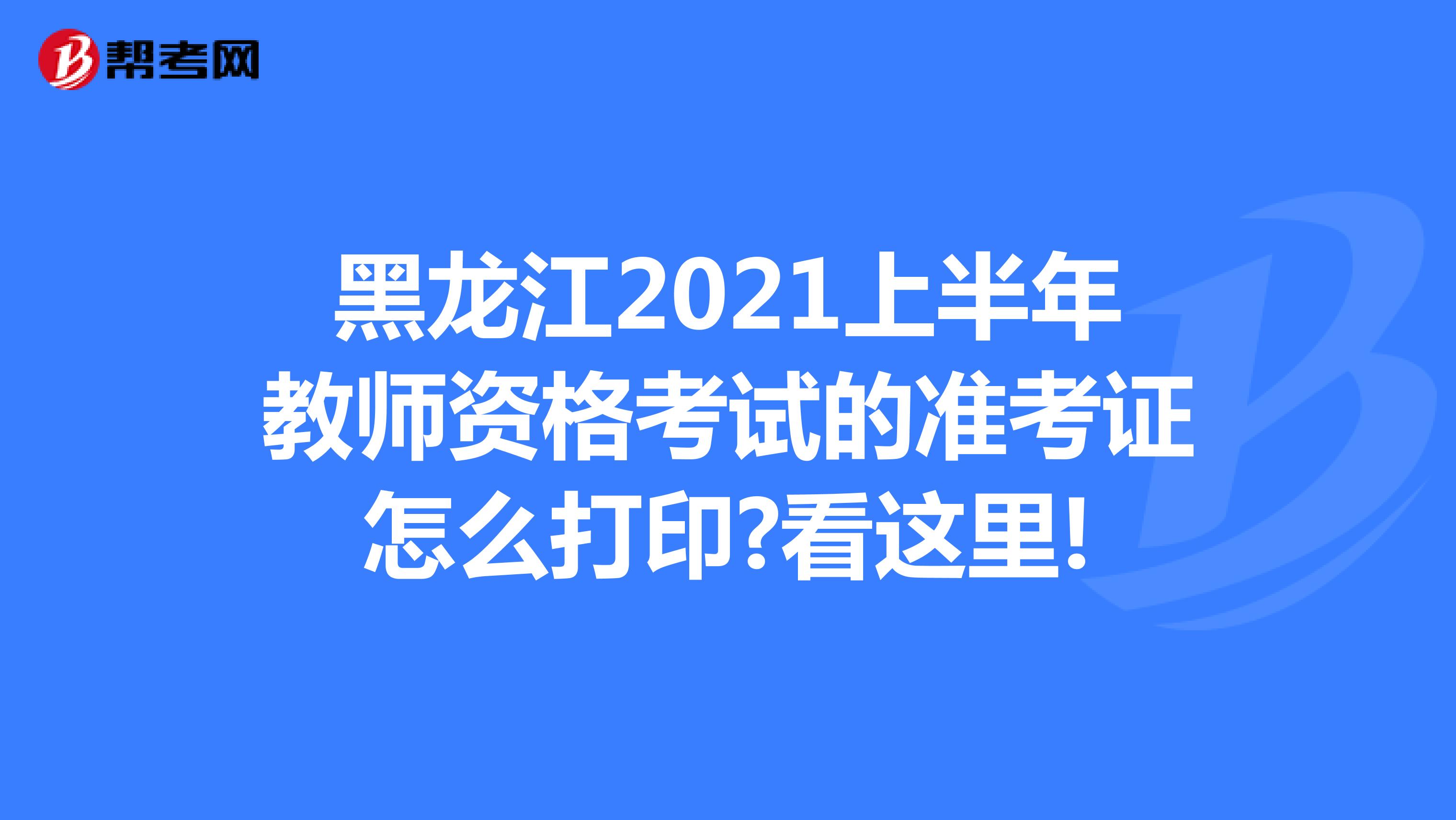黑龙江2021上半年教师资格考试的准考证怎么打印?看这里!