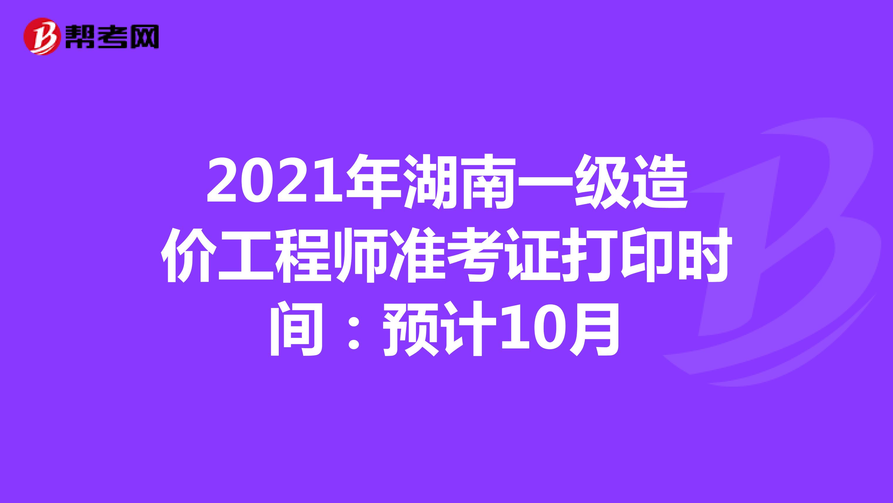 2021年湖南一级造价工程师准考证打印时间：预计10月