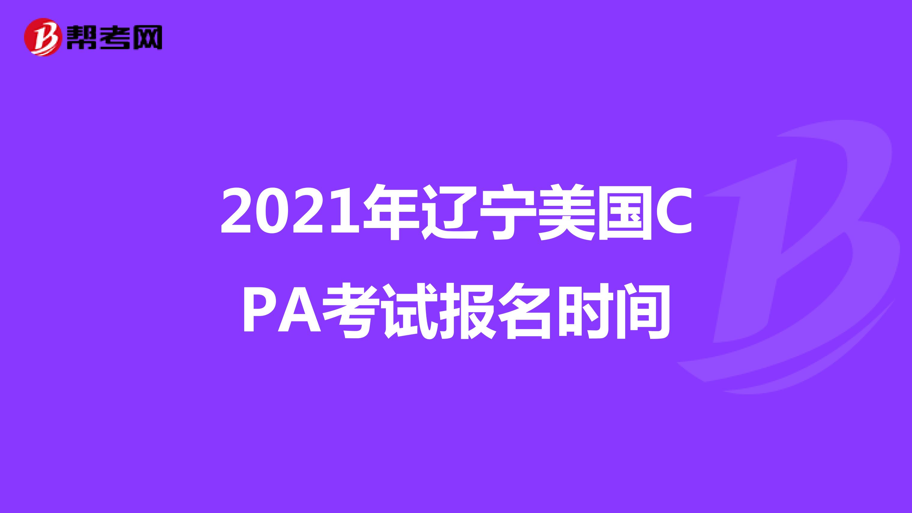 2021年辽宁美国CPA考试报名时间 