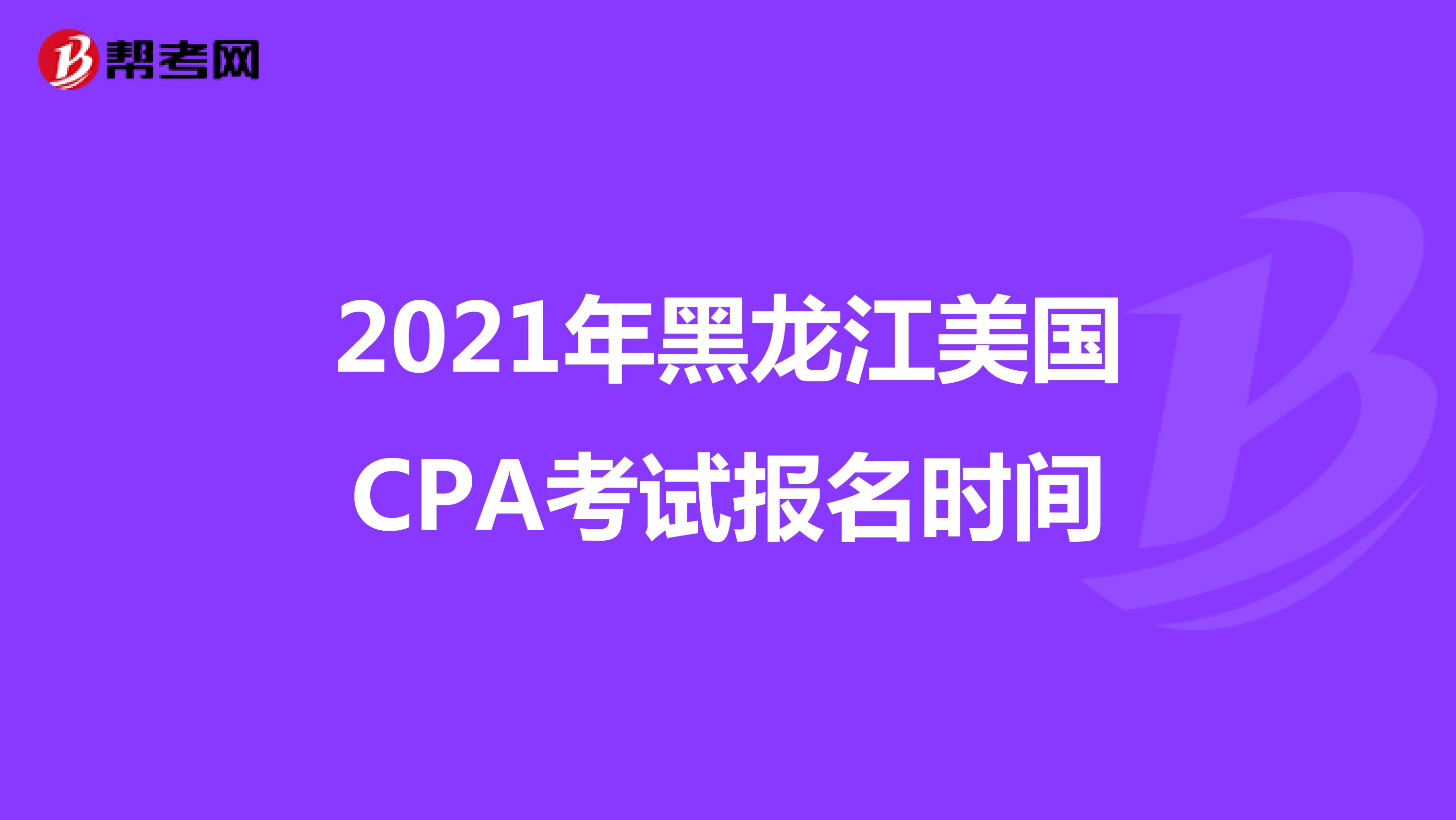 2021年黑龙江美国CPA考试报名时间 