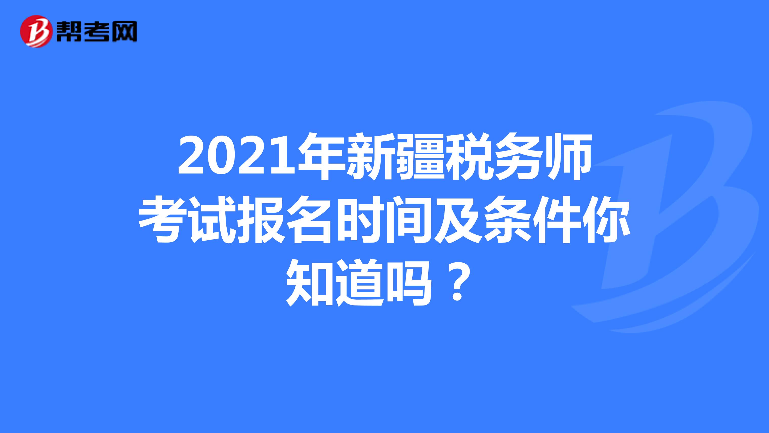 2021年新疆税务师考试报名时间及条件你知道吗？