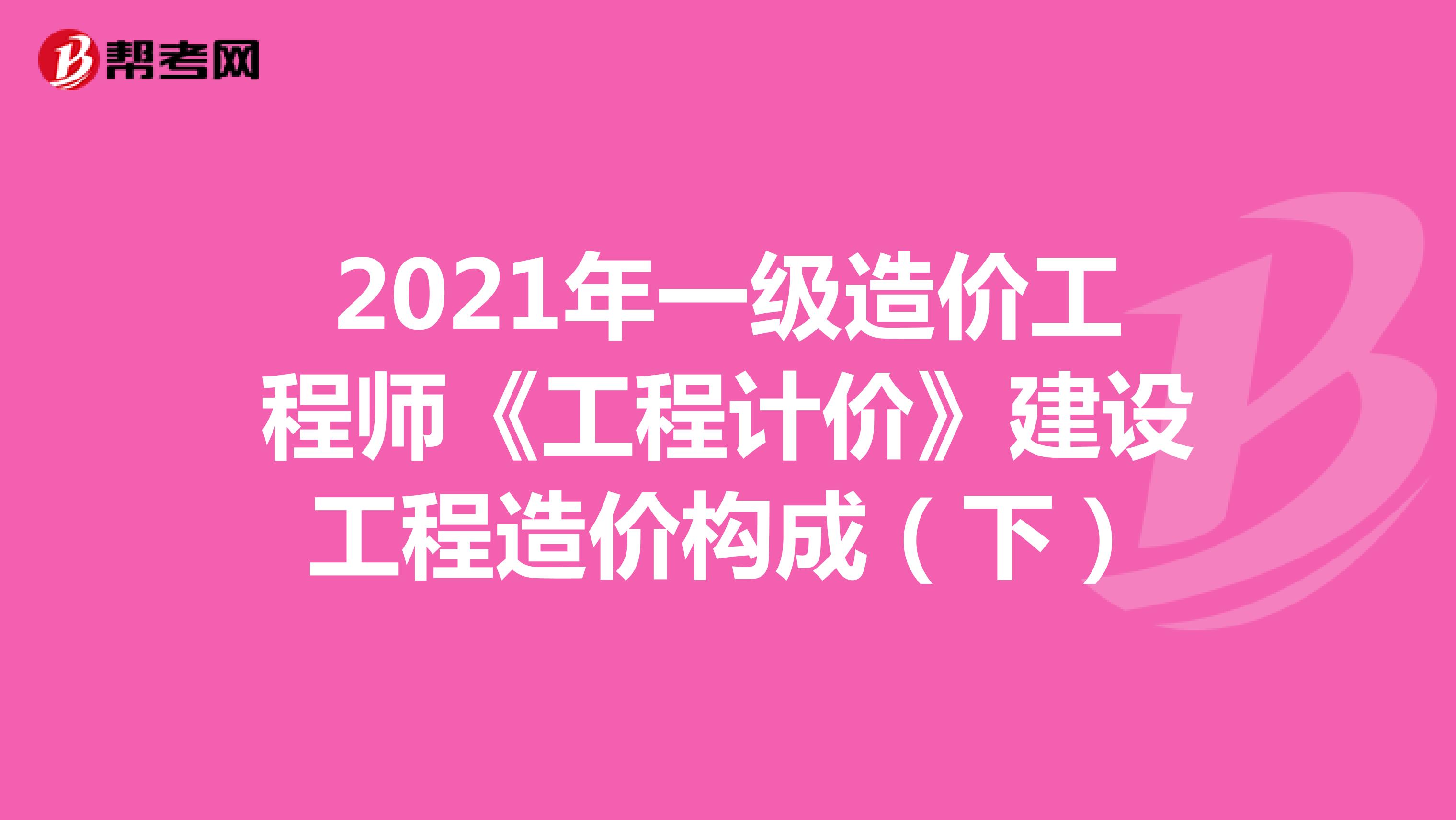 2021年一级造价工程师《工程计价》建设工程造价构成（下）