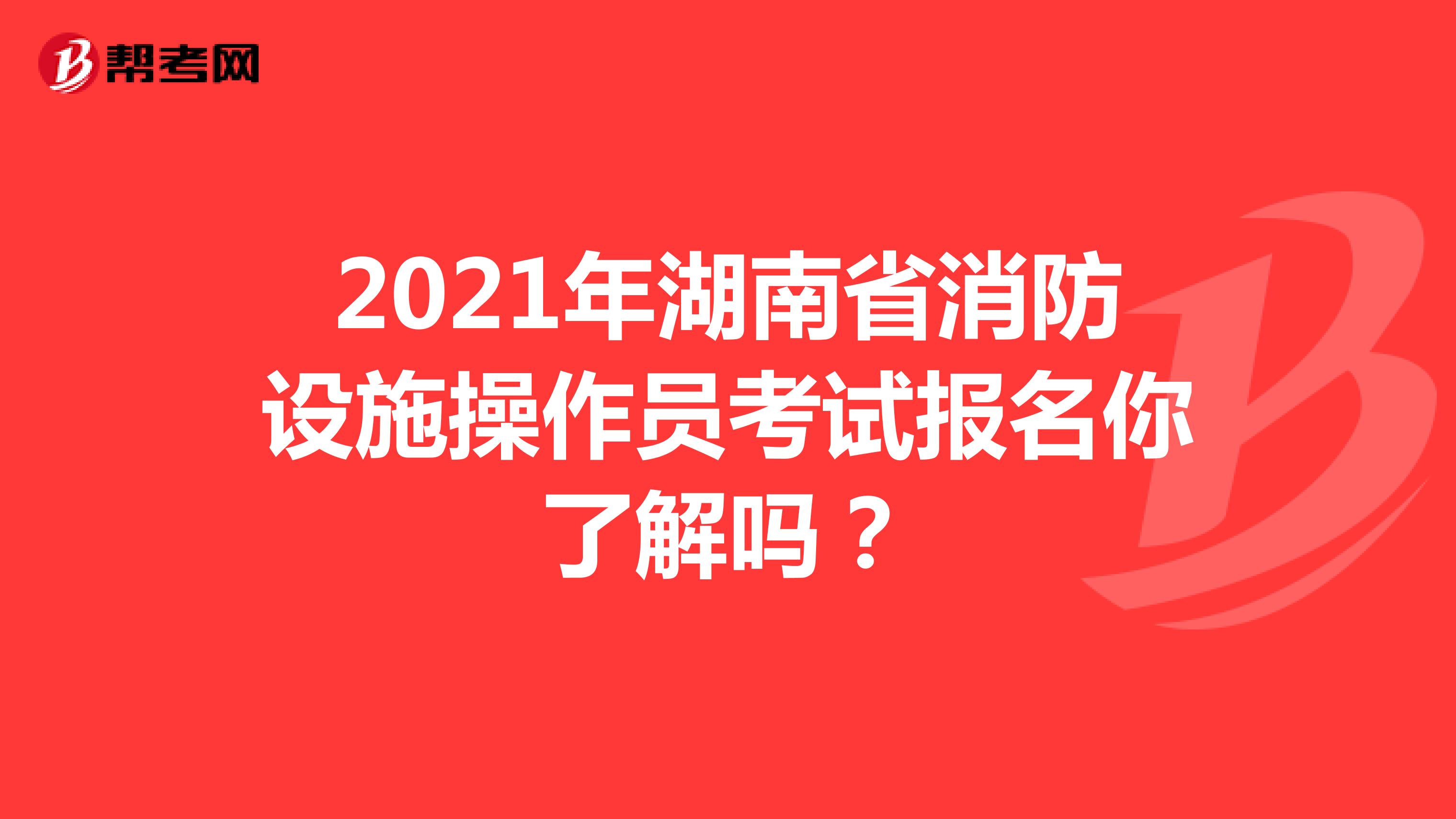 2021年湖南省消防设施操作员考试报名你了解吗？
