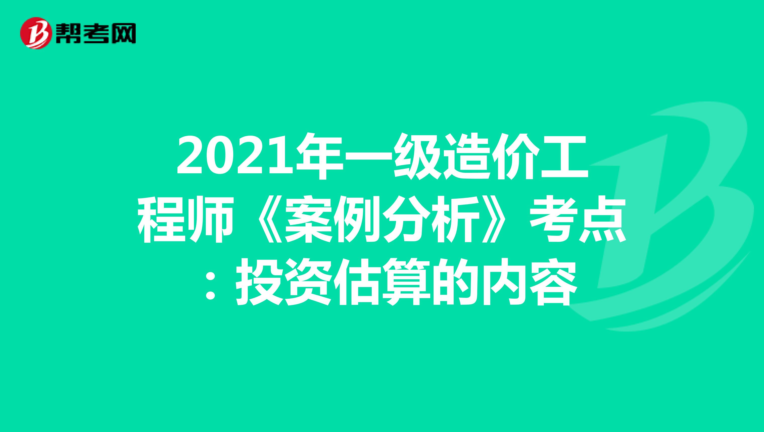 2021年一级造价工程师《案例分析》考点：投资估算的内容