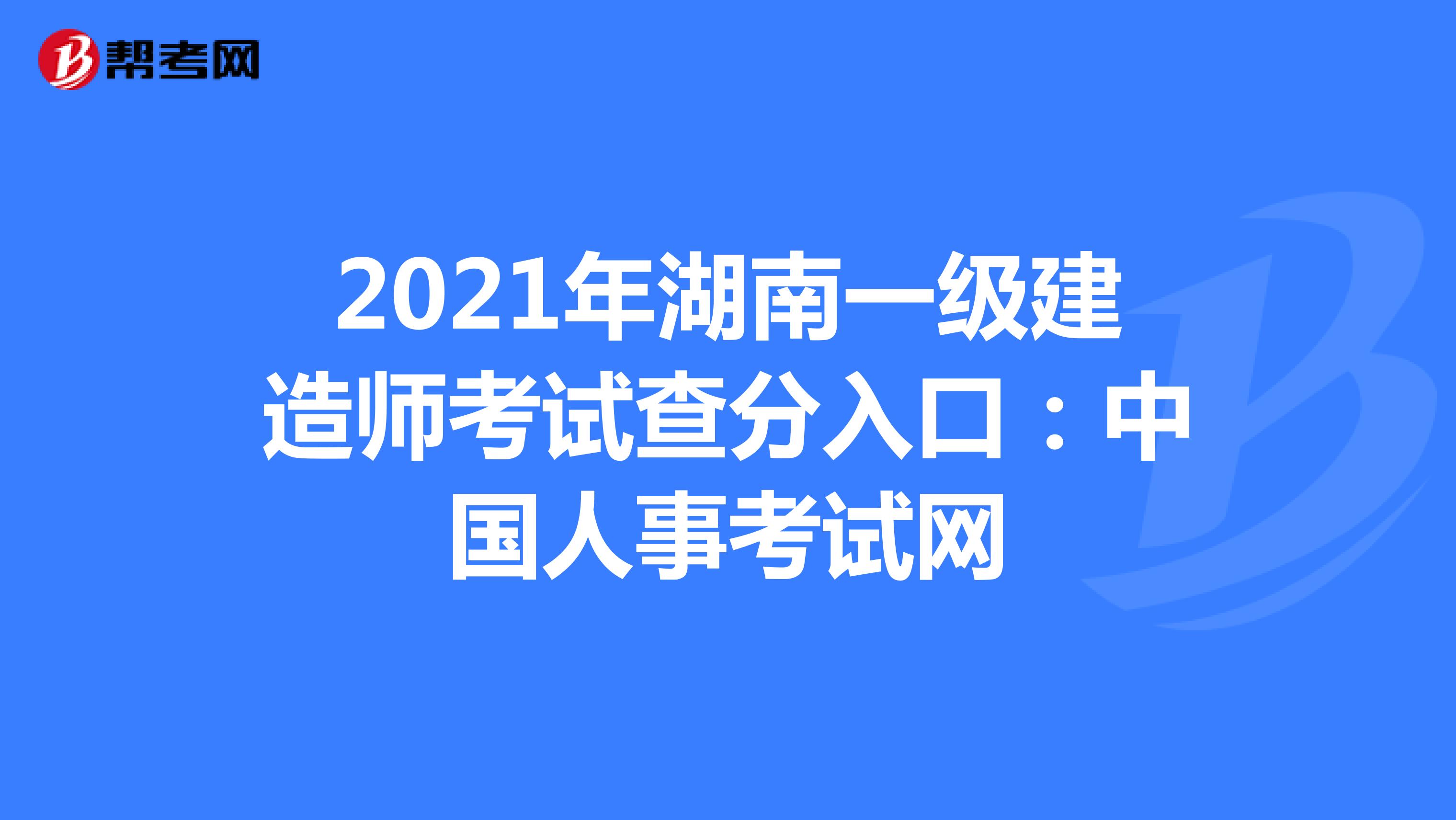 2021年湖南一级建造师考试查分入口：中国人事考试网