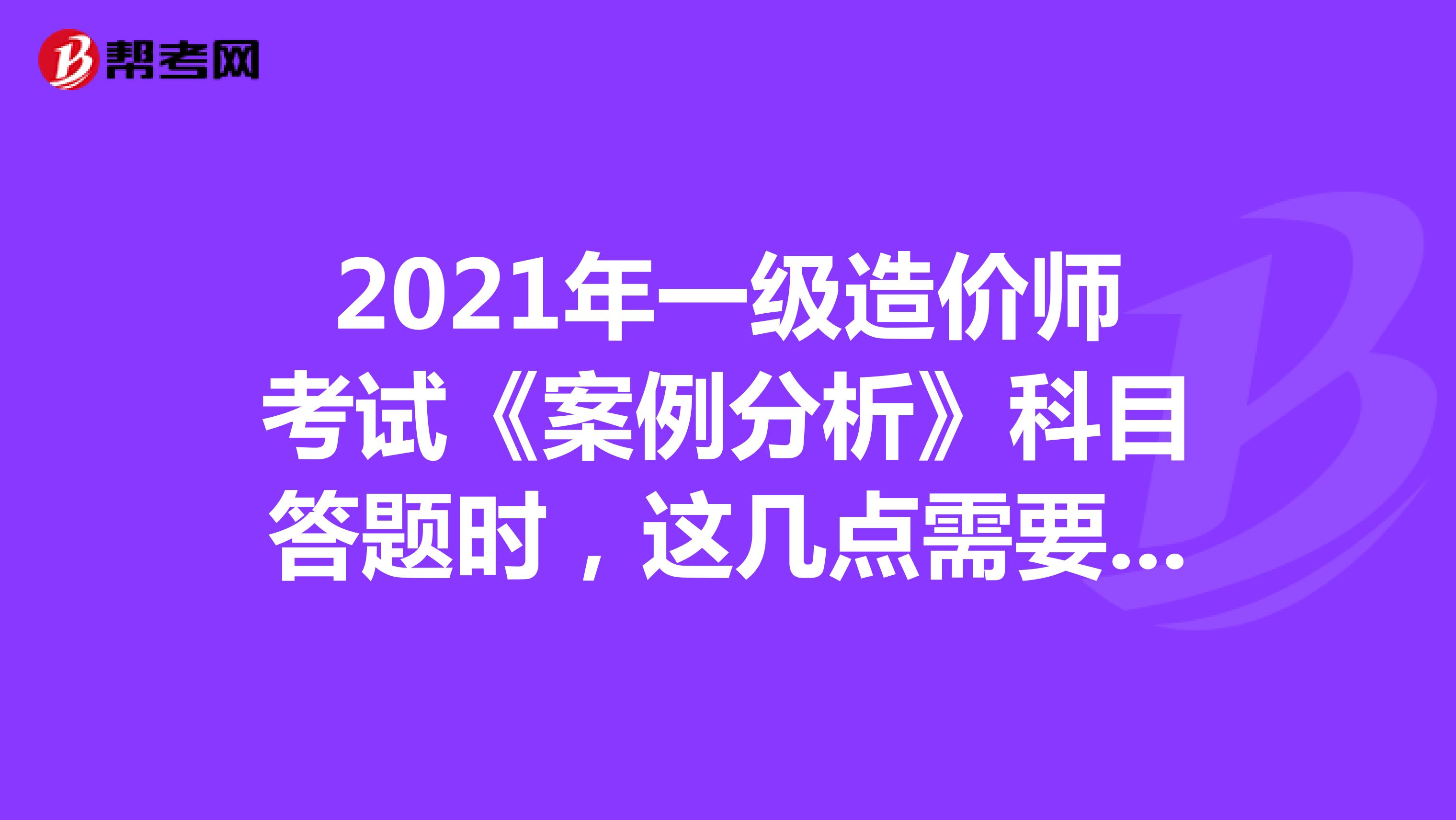 2021年一级造价师考试《案例分析》科目答题时，这几点需要牢记！