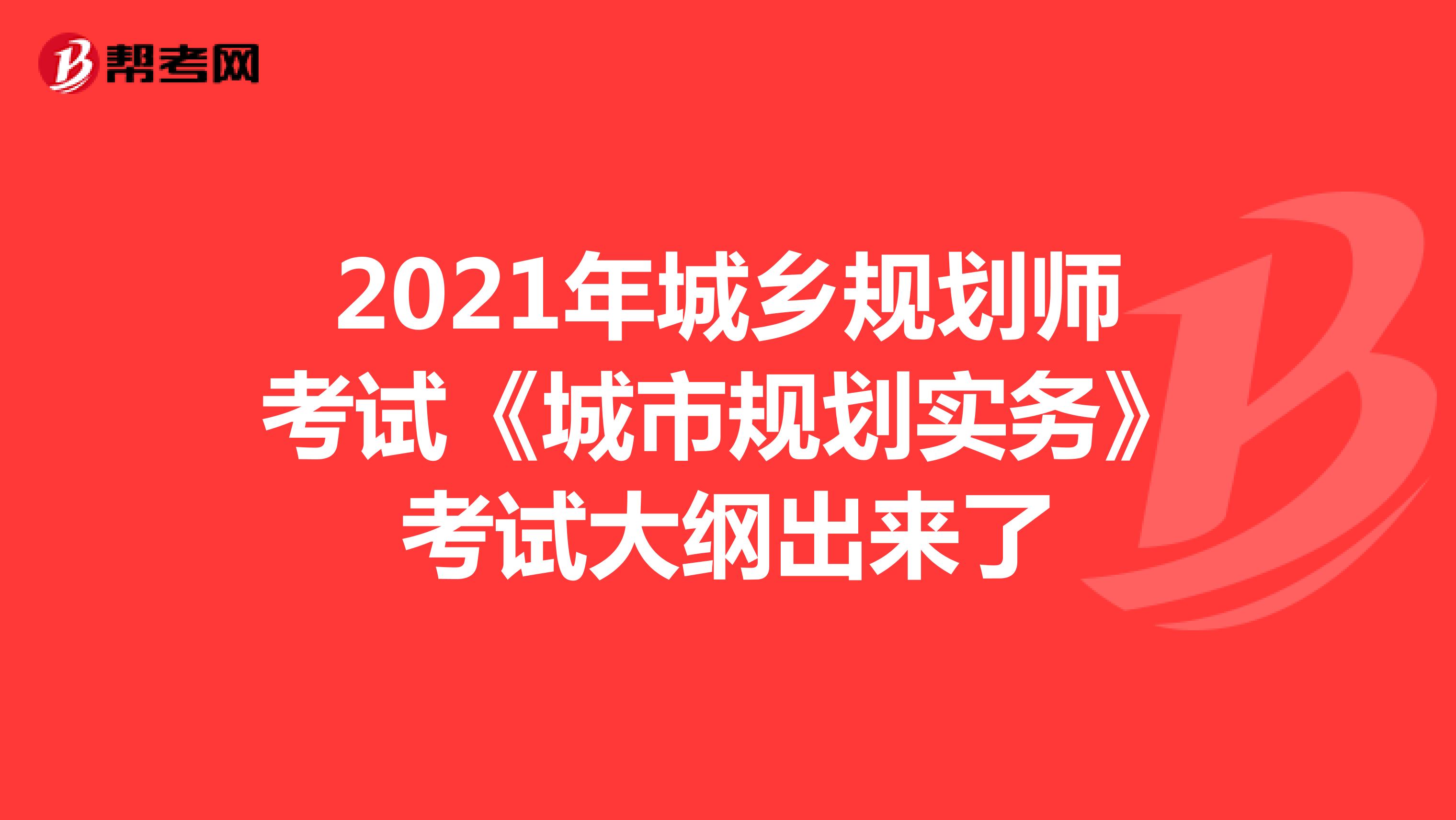 2021年城乡规划师考试《城市规划实务》考试大纲出来了