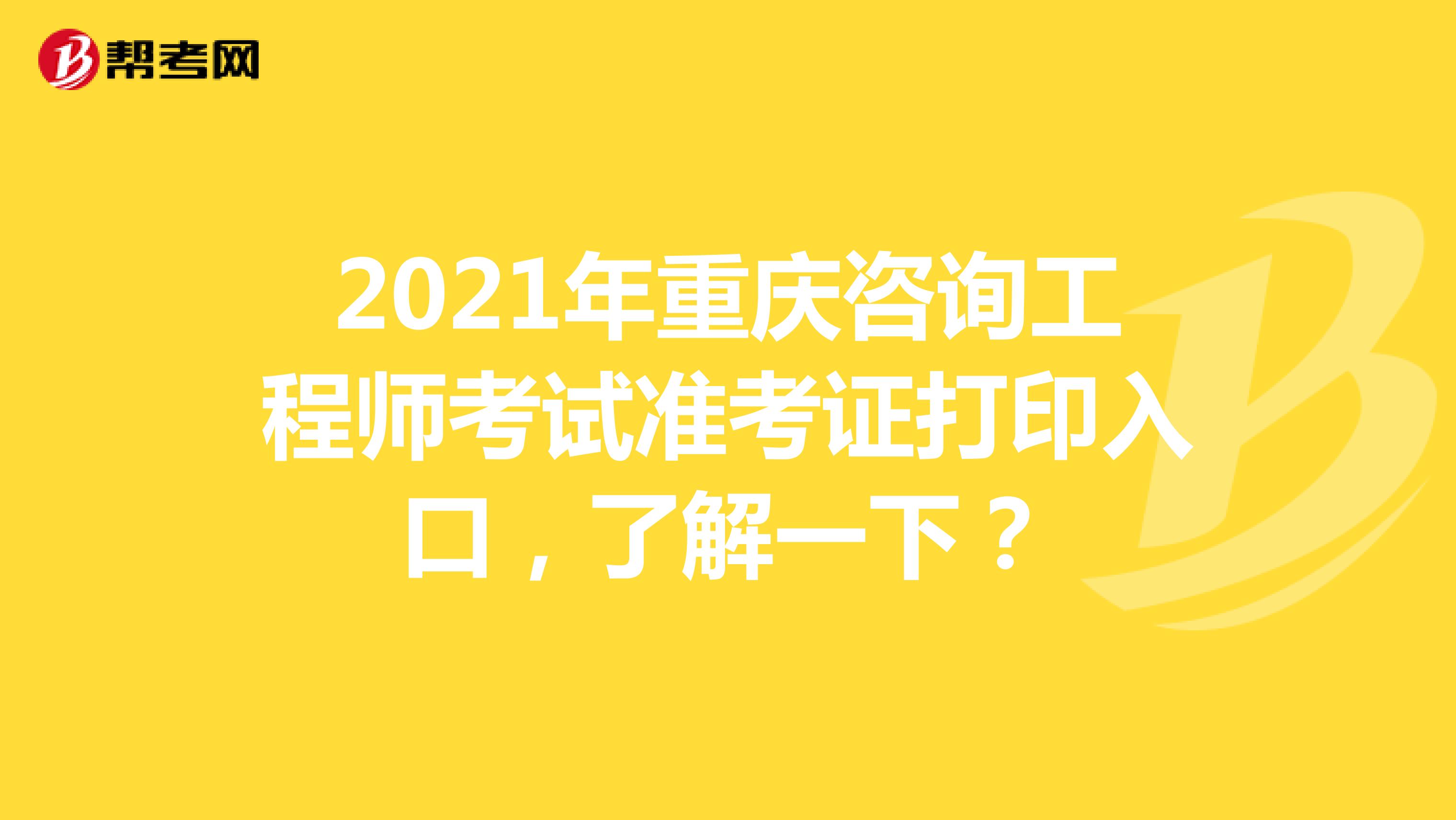 2021年重庆咨询工程师考试准考证打印入口，了解一下？