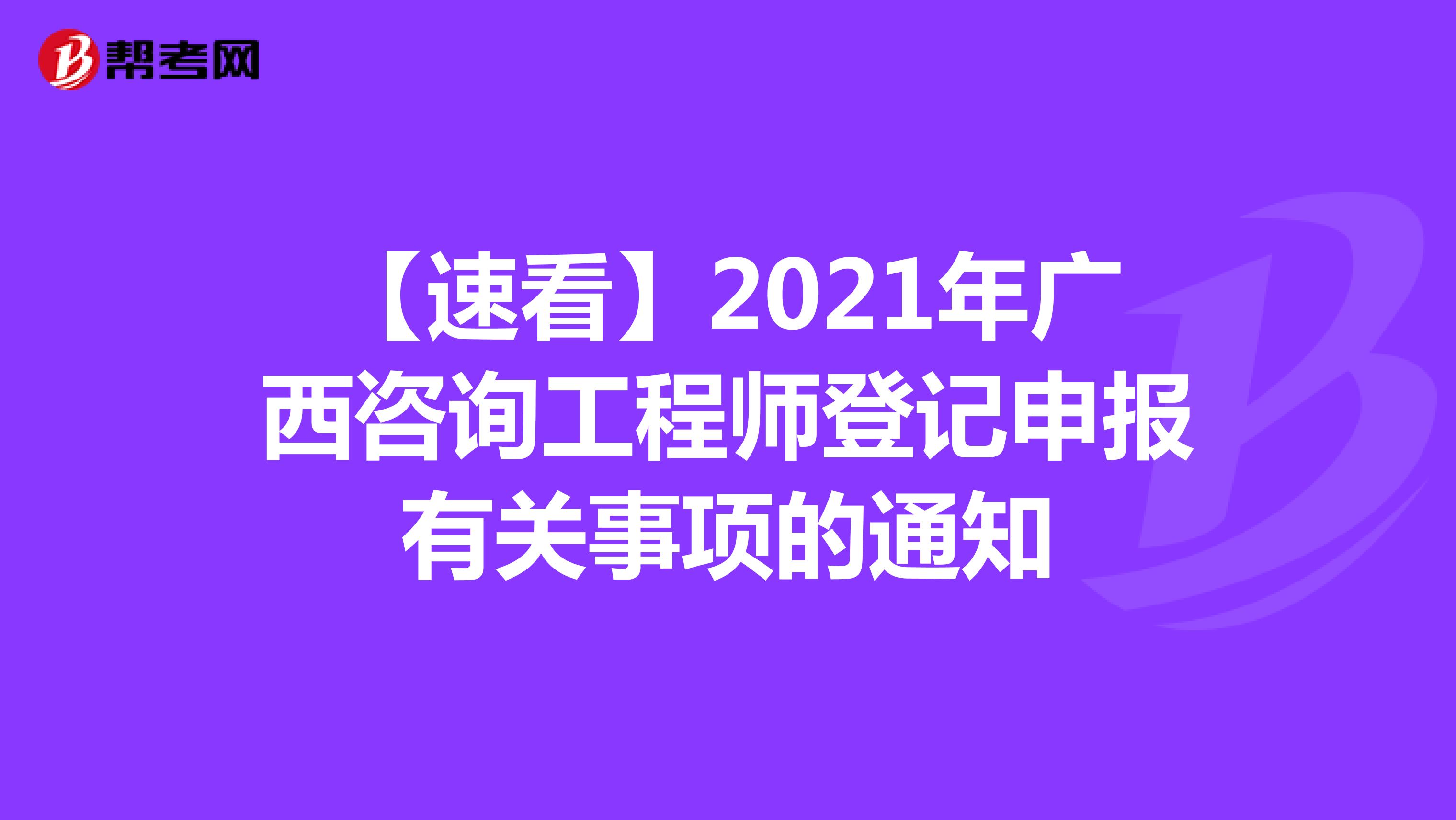 【速看】2021年广西咨询工程师登记申报有关事项的通知
