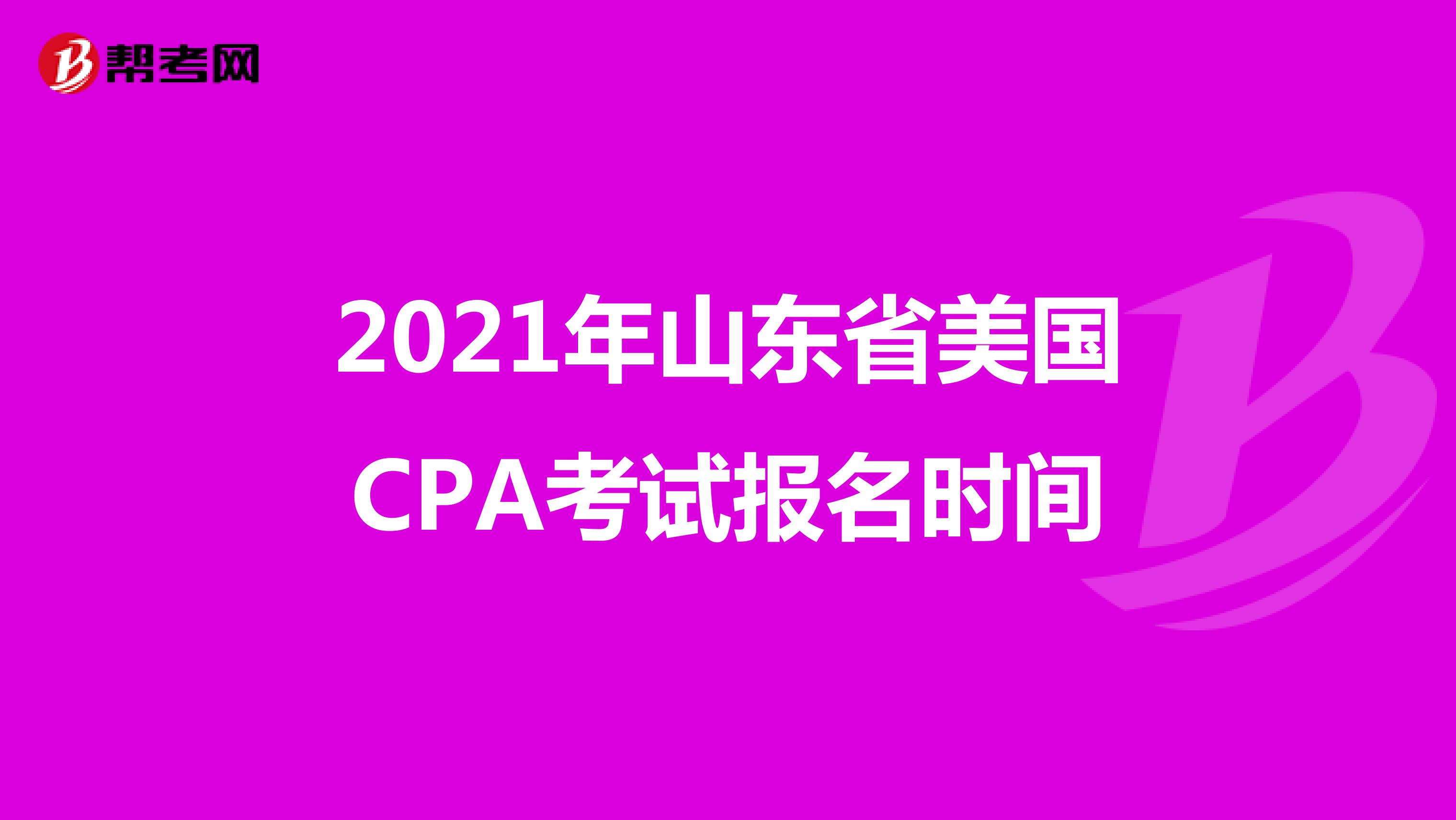 2021年山东省美国CPA考试报名时间 