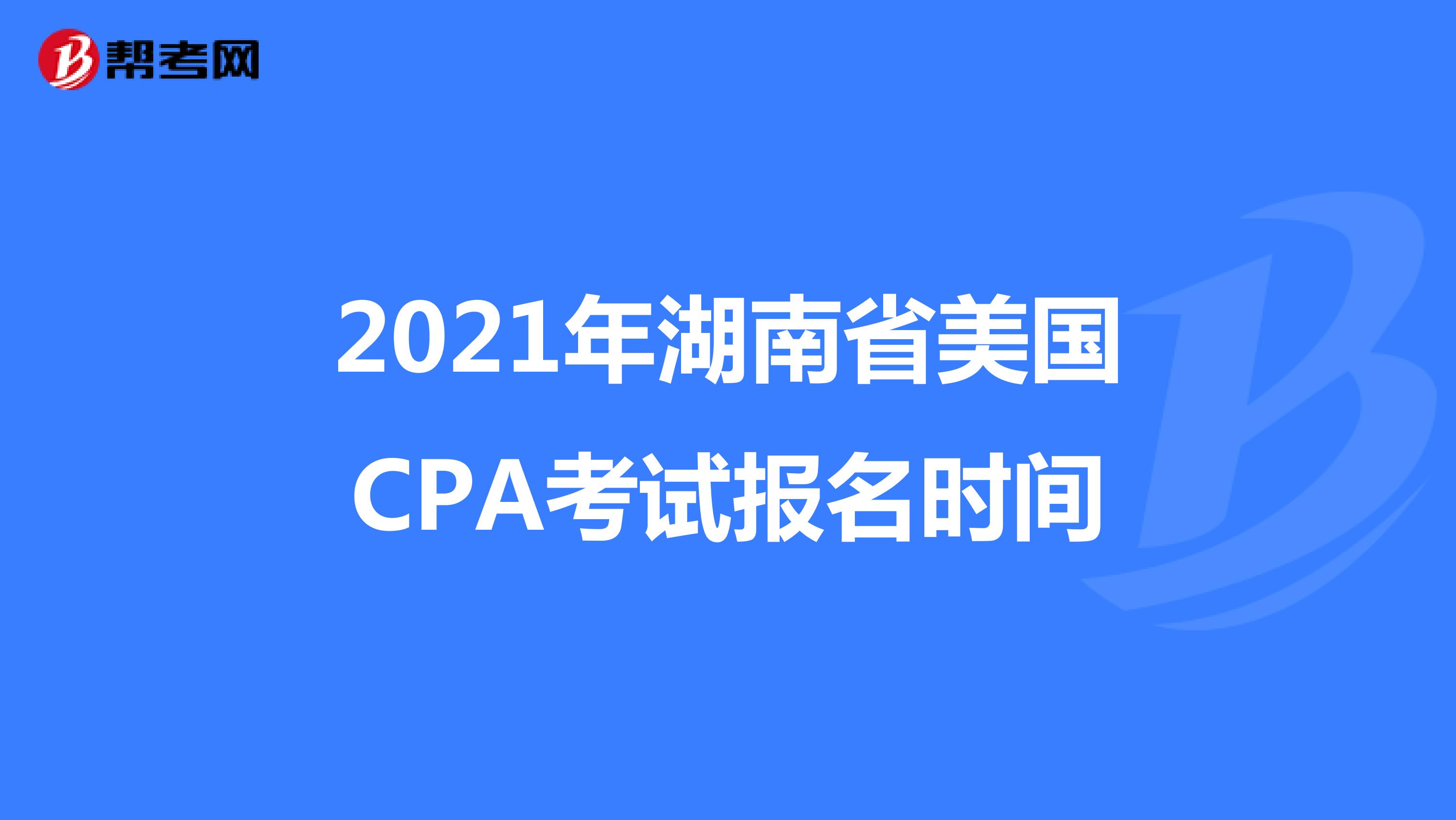 2021年湖南省美国CPA考试报名时间 