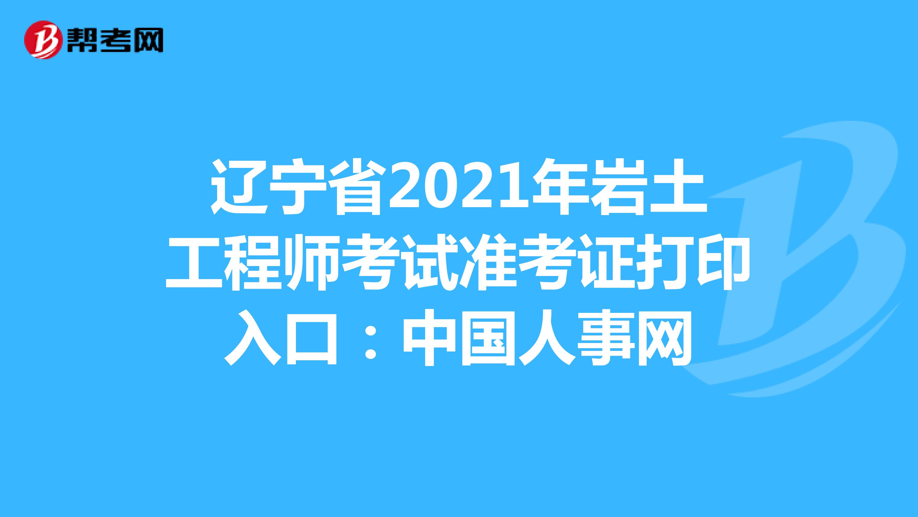 辽宁省2021年岩土工程师考试准考证打印入口：中国人事网