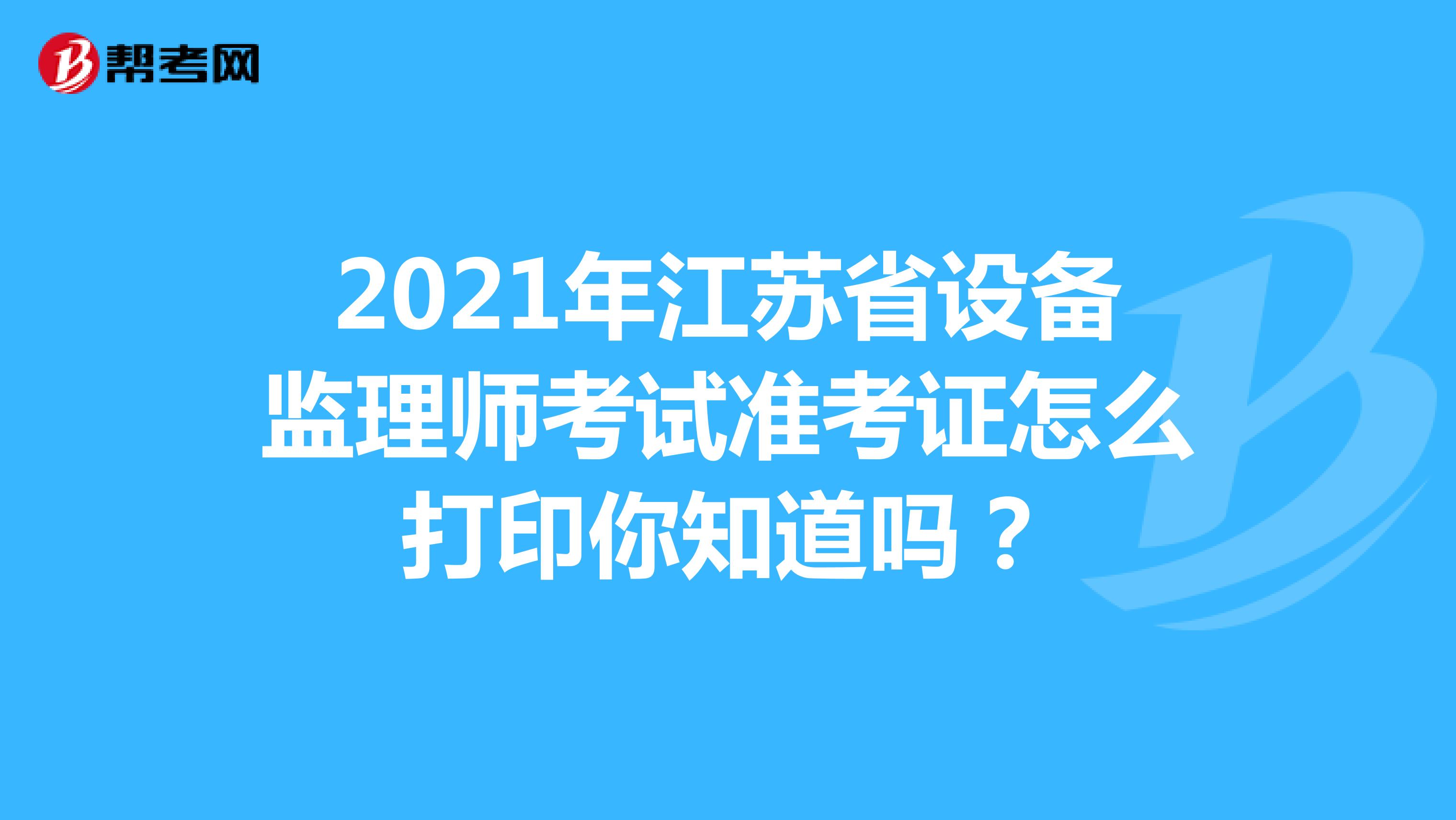 2021年江苏省设备监理师考试准考证怎么打印你知道吗？