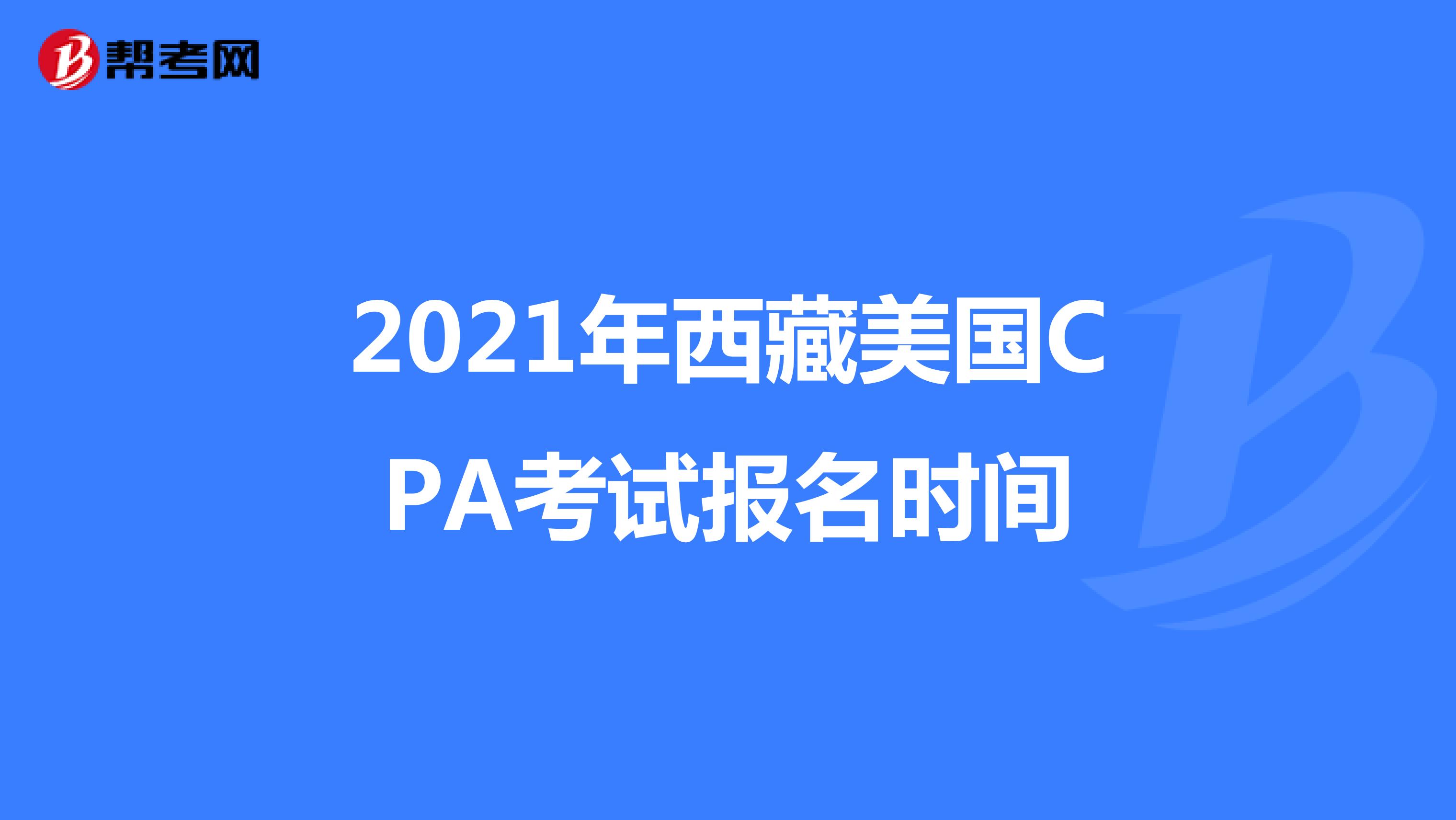 2021年西藏美国CPA考试报名时间 