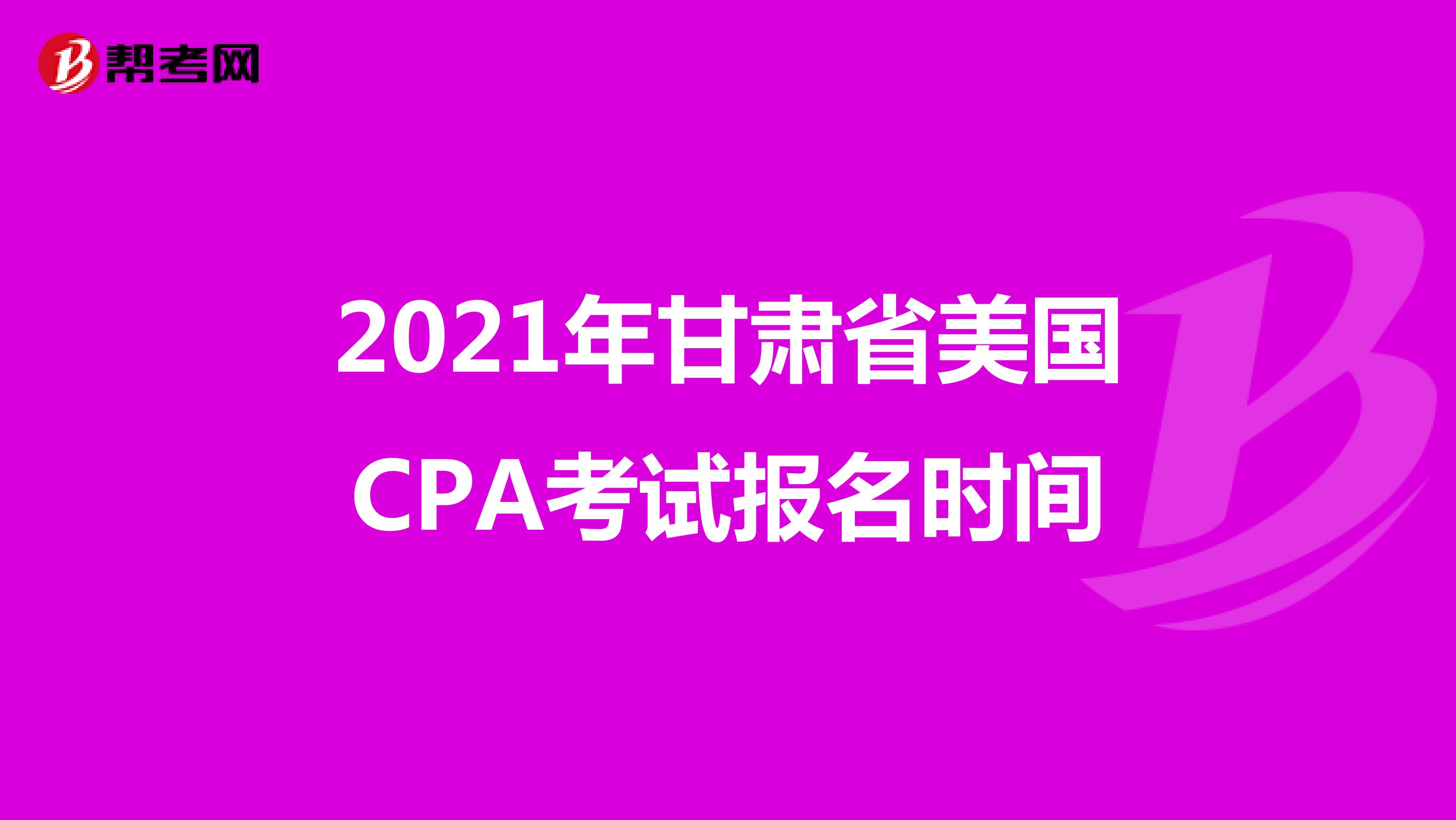 2021年甘肃省美国CPA考试报名时间 