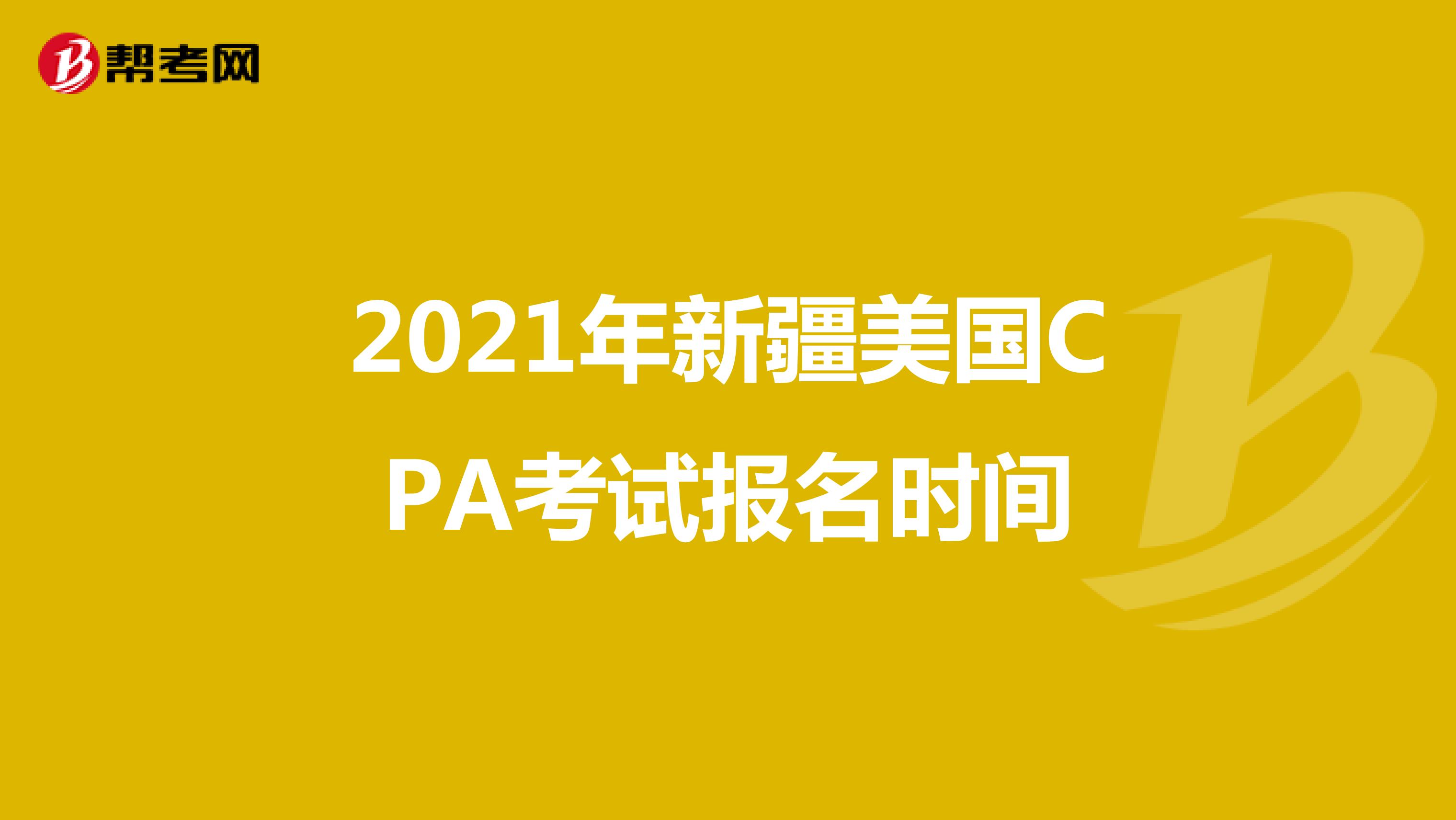 2021年新疆美国CPA考试报名时间