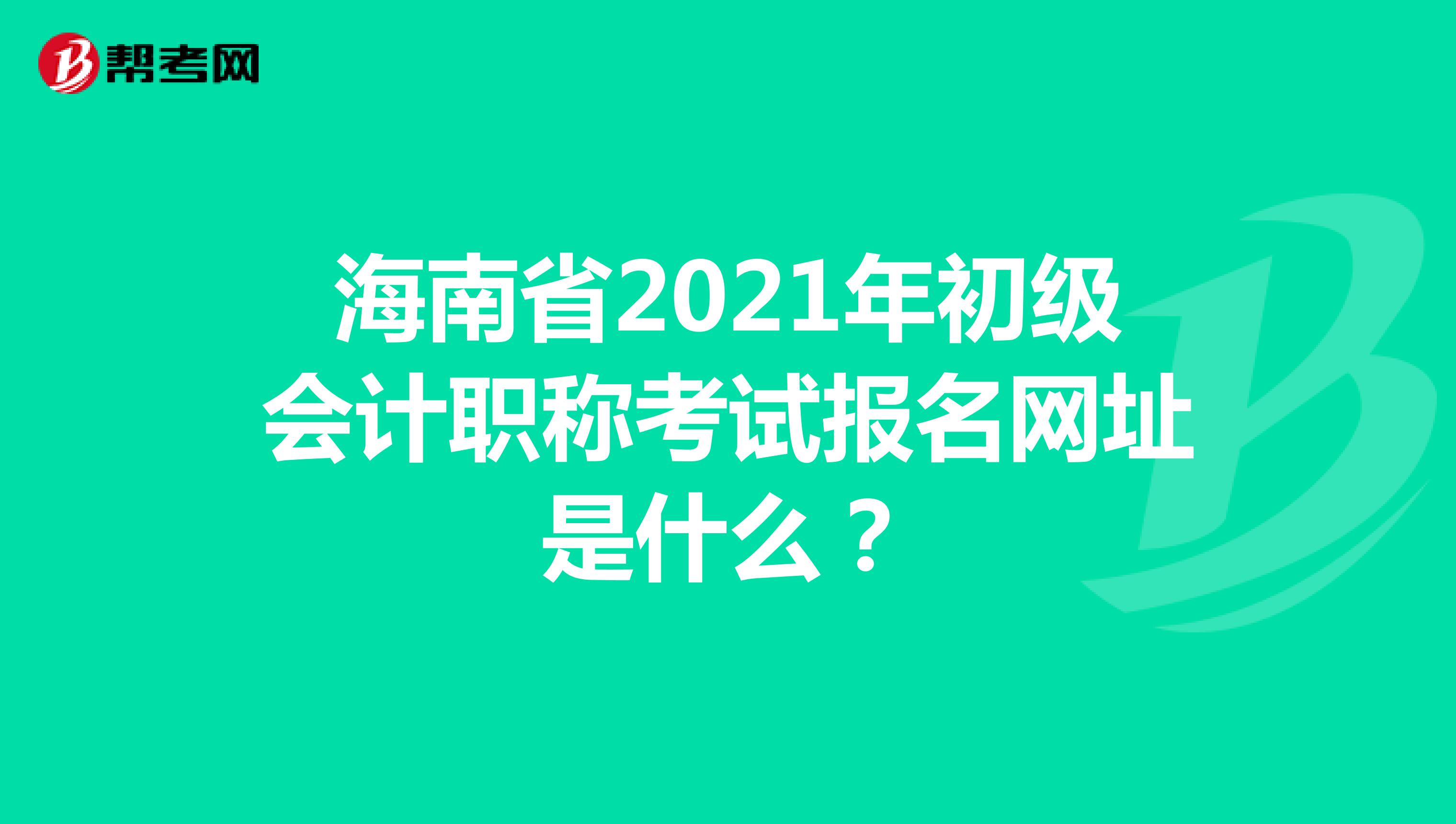 海南省2021年初级会计职称考试报名网址是什么？