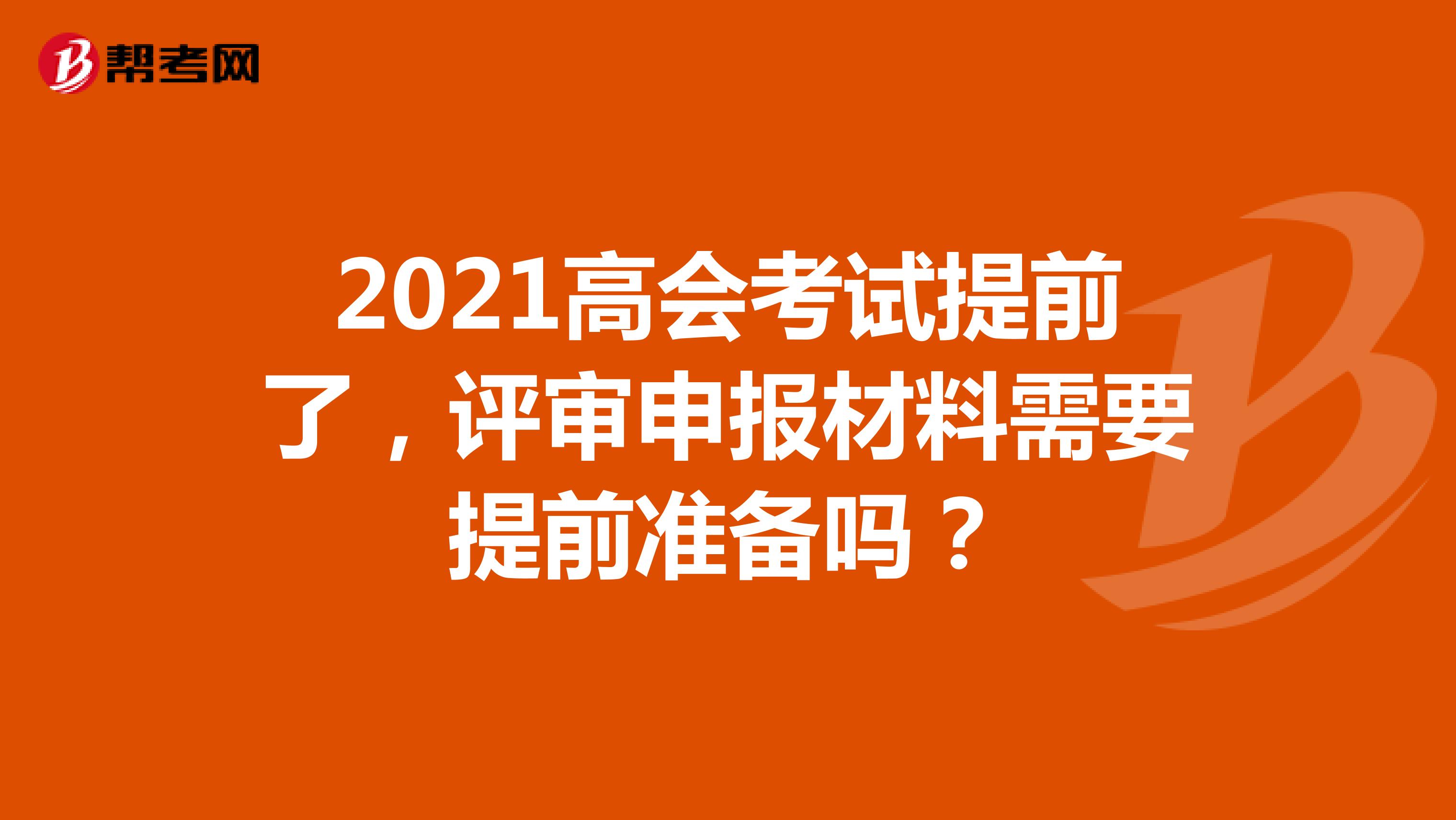 2021高会考试提前了，评审申报材料需要提前准备吗？