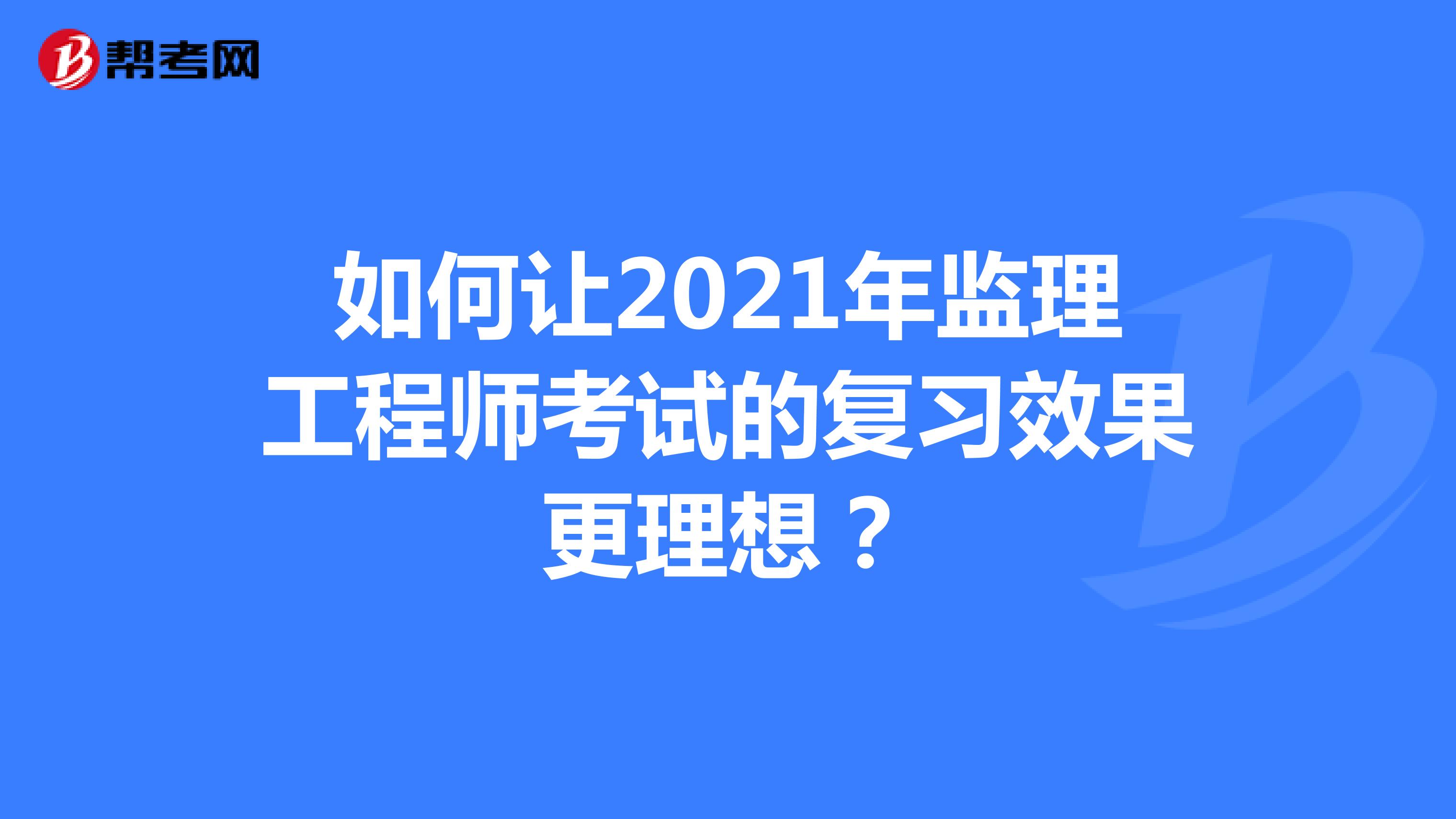 如何让2021年监理工程师考试的复习效果更理想？