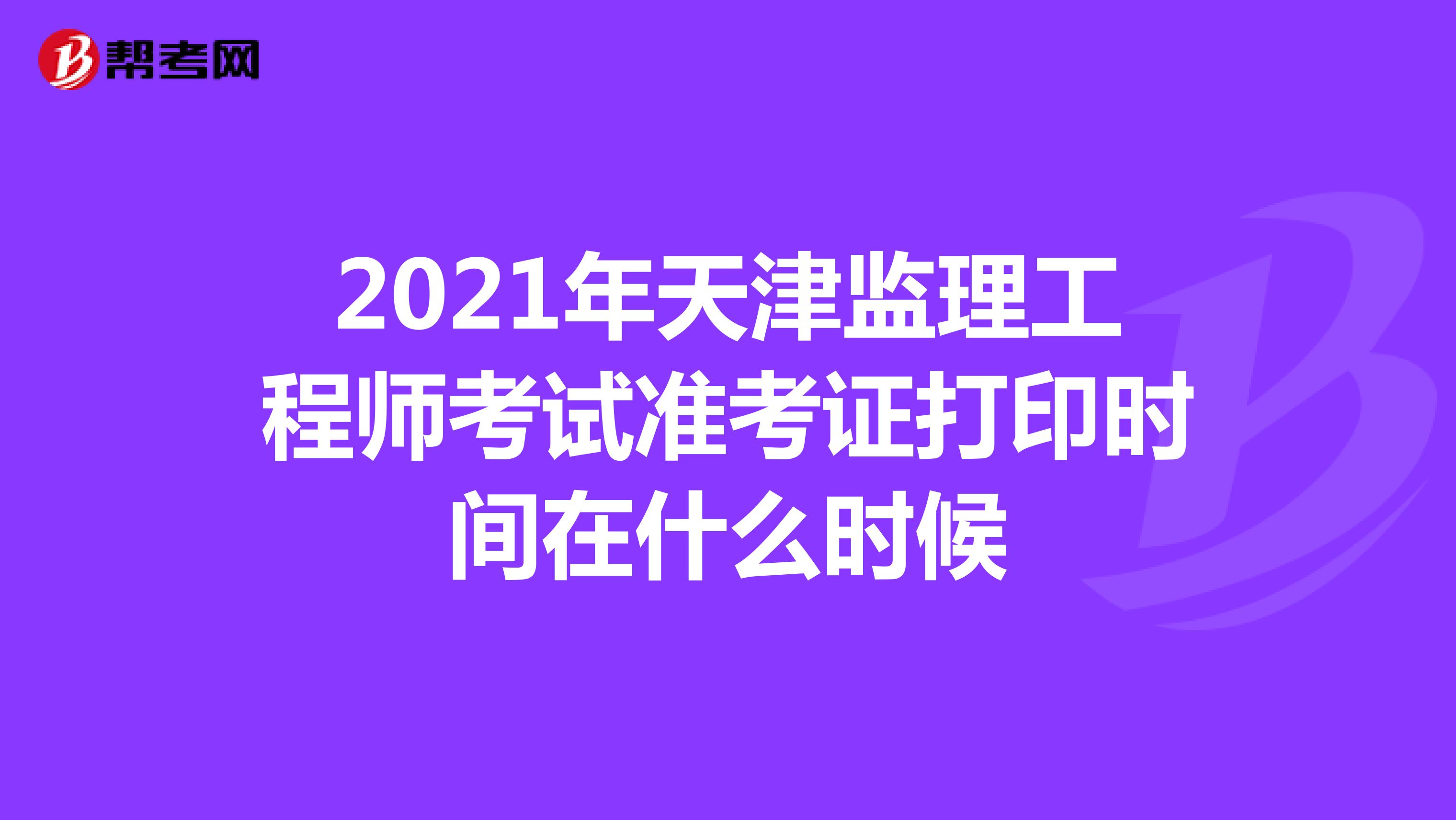 2021年天津监理工程师考试准考证打印时间在什么时候