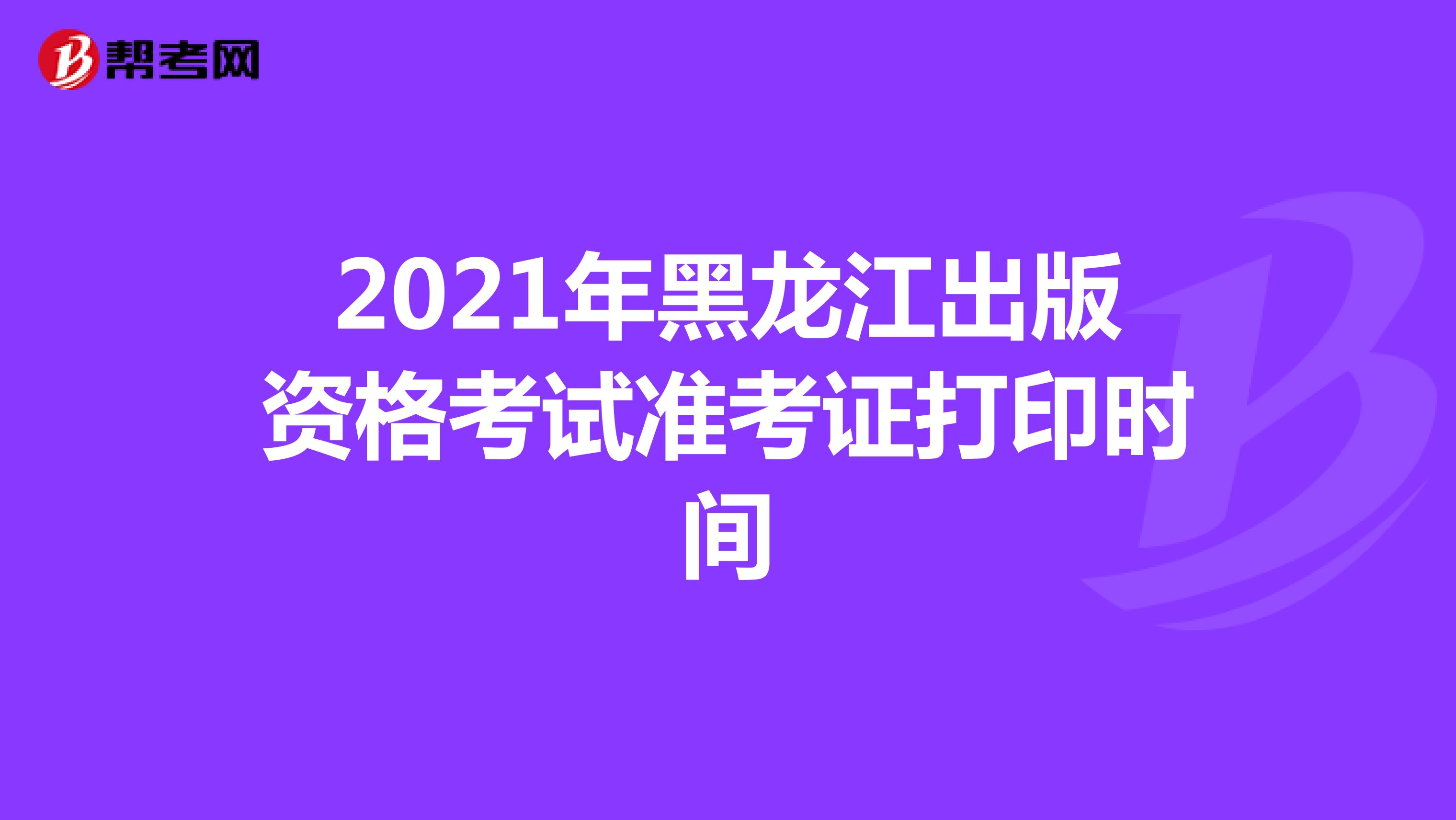 2021年黑龙江出版资格考试准考证打印时间