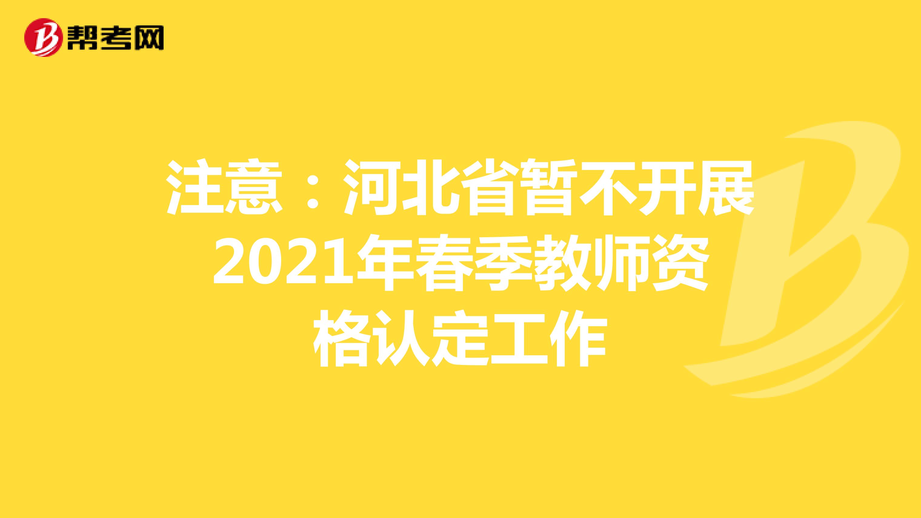 注意：河北省暂不开展2021年春季教师资格认定工作
