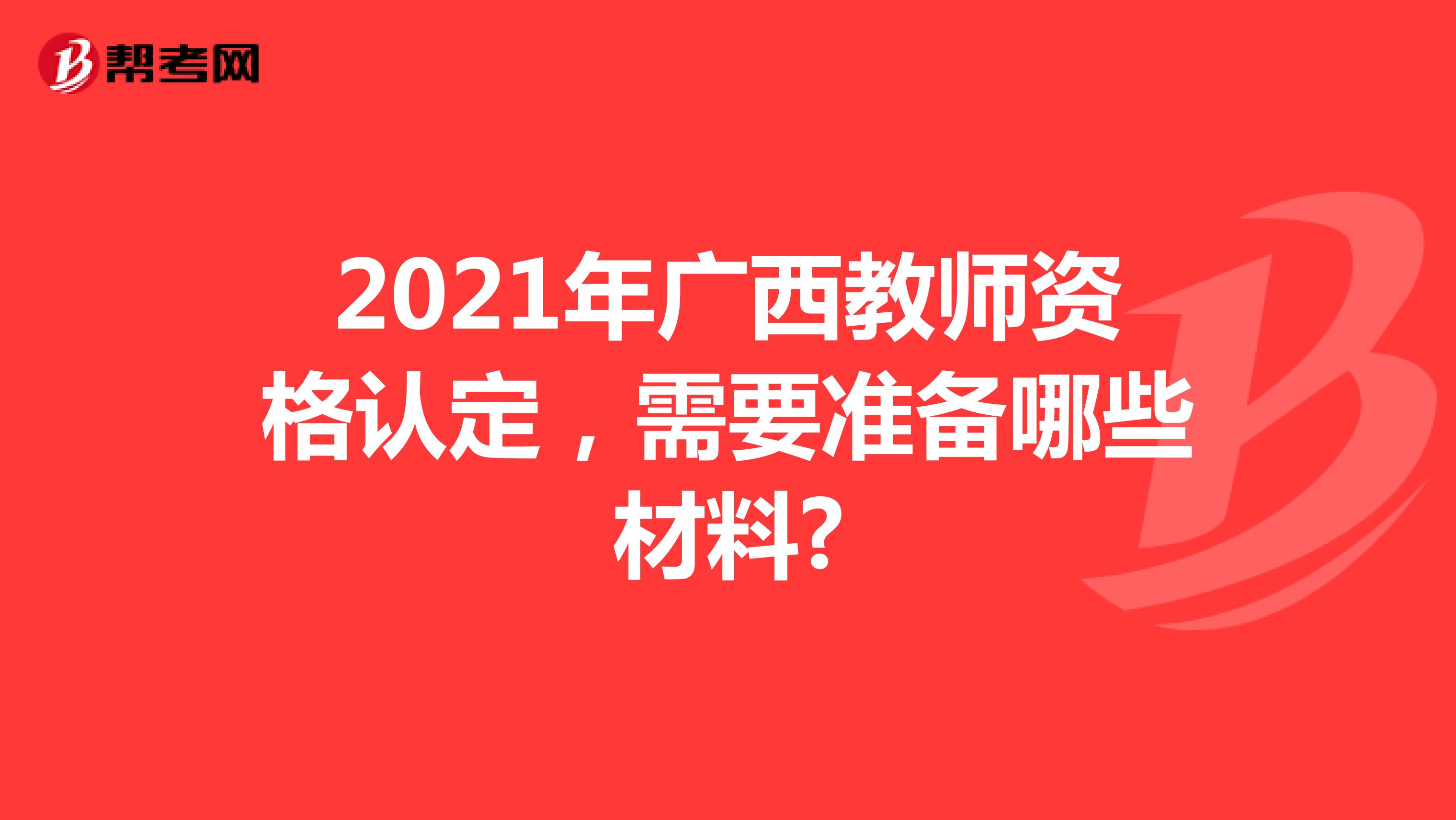 2021年广西教师资格认定，需要准备哪些材料?