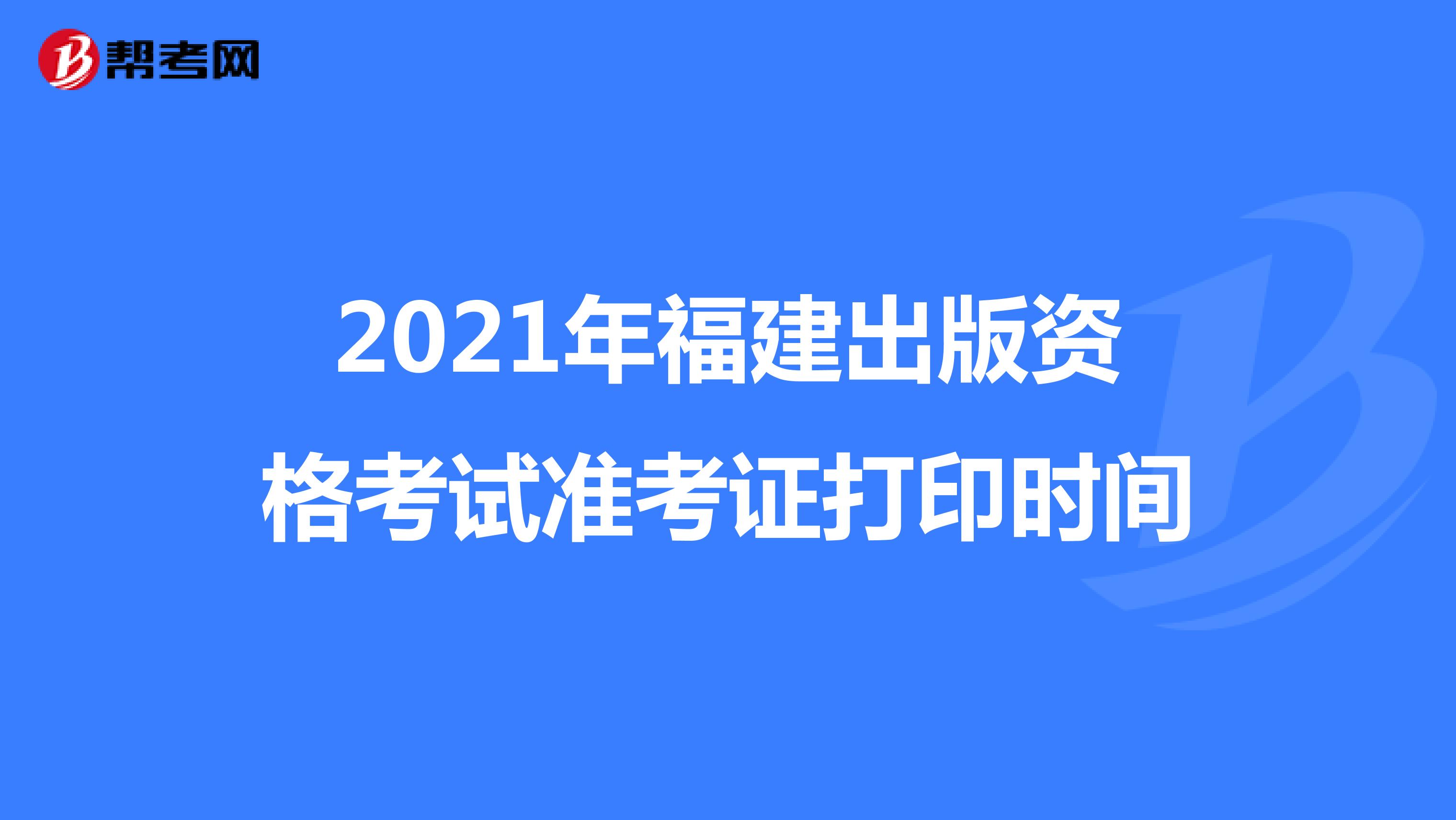 2021年福建出版資格考試準考證打印時間