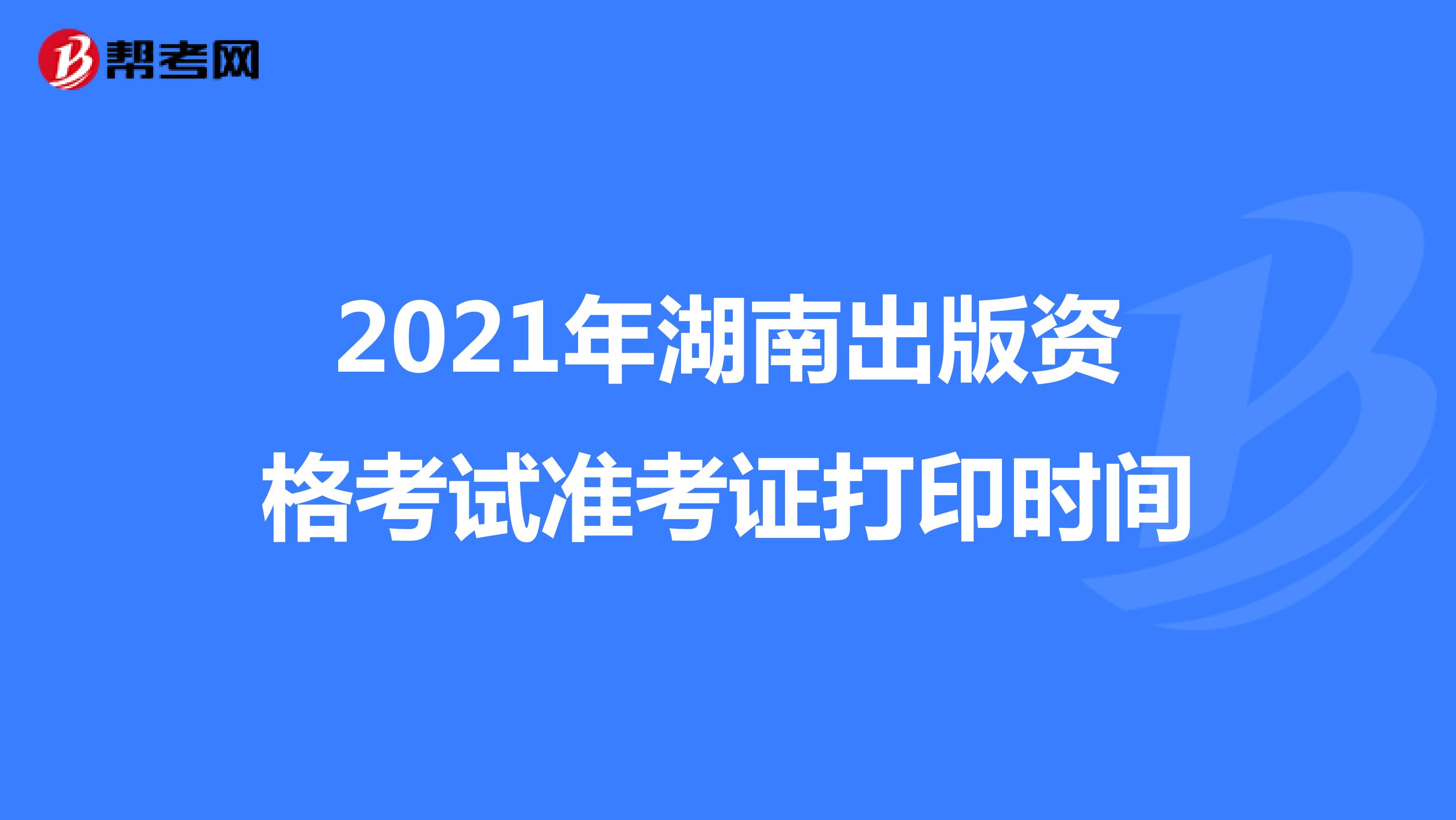 2021年湖南出版资格考试准考证打印时间