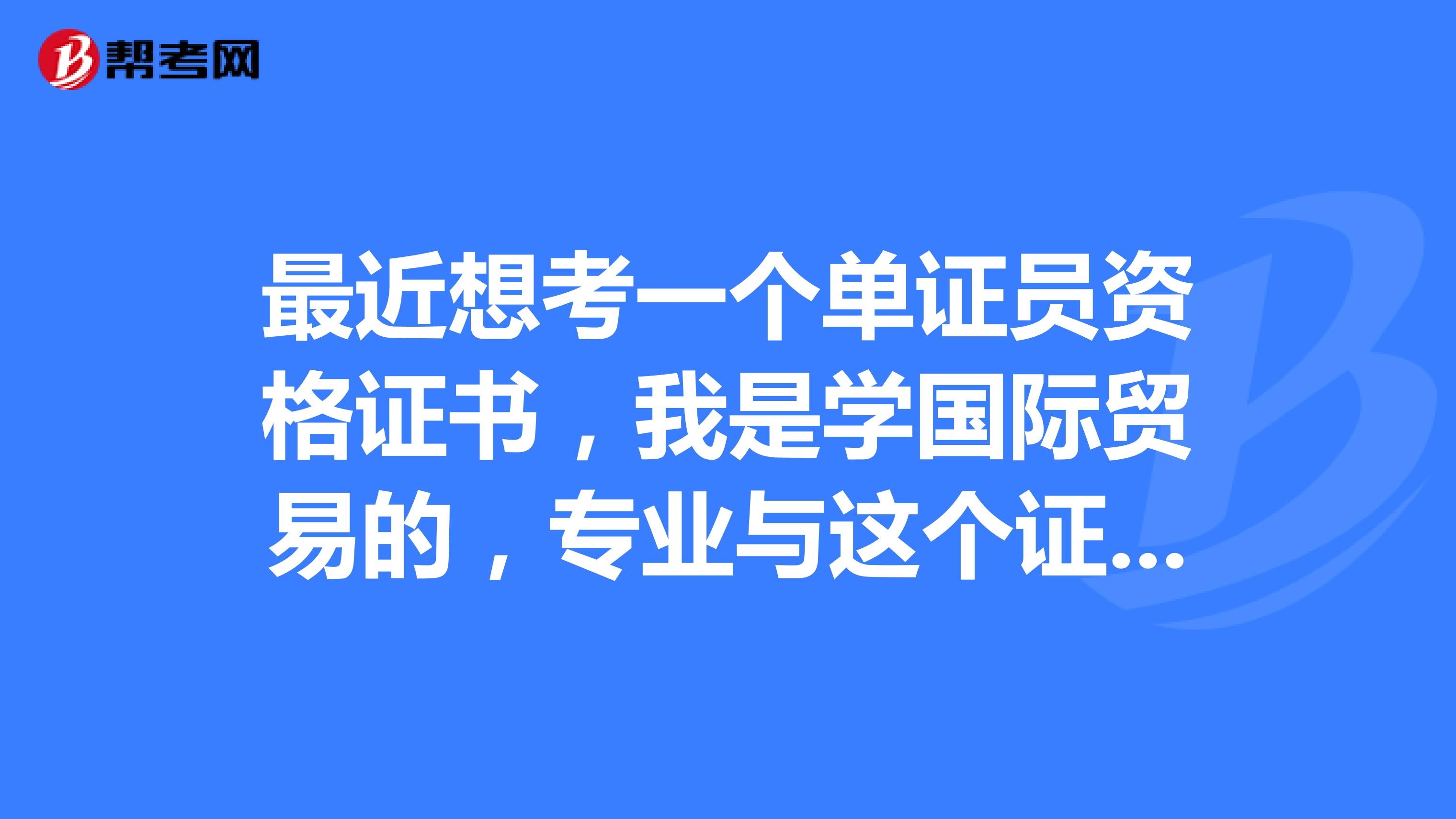 最近想考一个单证员资格证书，我是学国际贸易的，专业与这个证还比较契合，但是不太了解这项考试，求大神介绍一下，谢了。