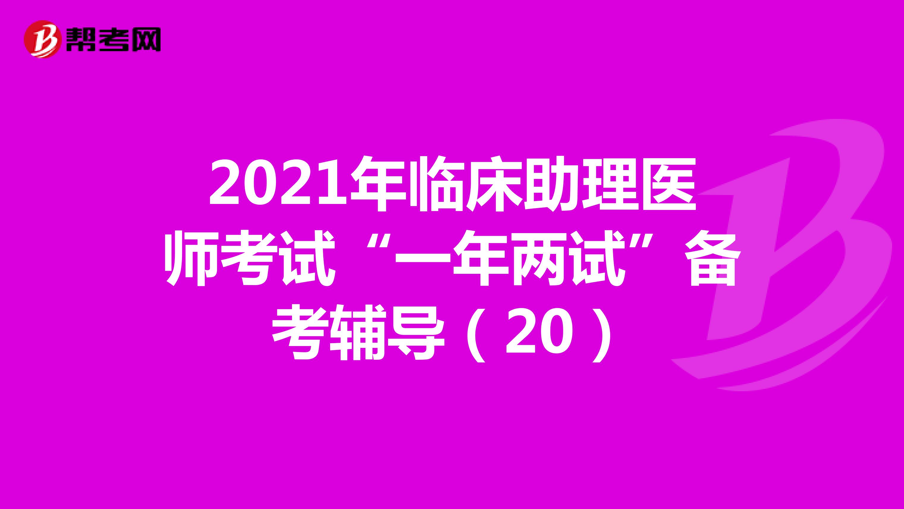 2021年臨床助理醫(yī)師考試“一年兩試”備考輔導(20)