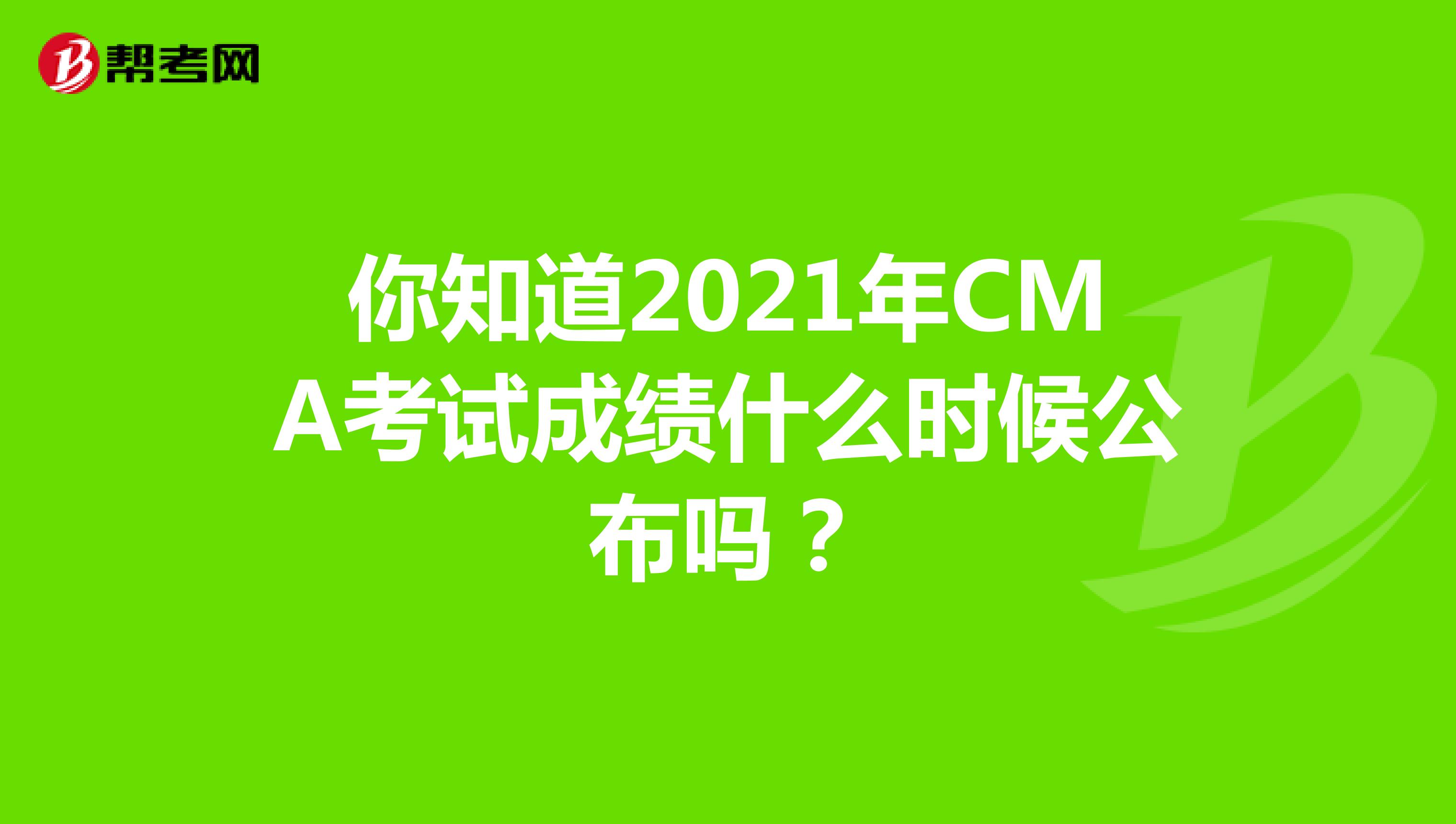 你知道2021年CMA考试成绩什么时候公布吗？