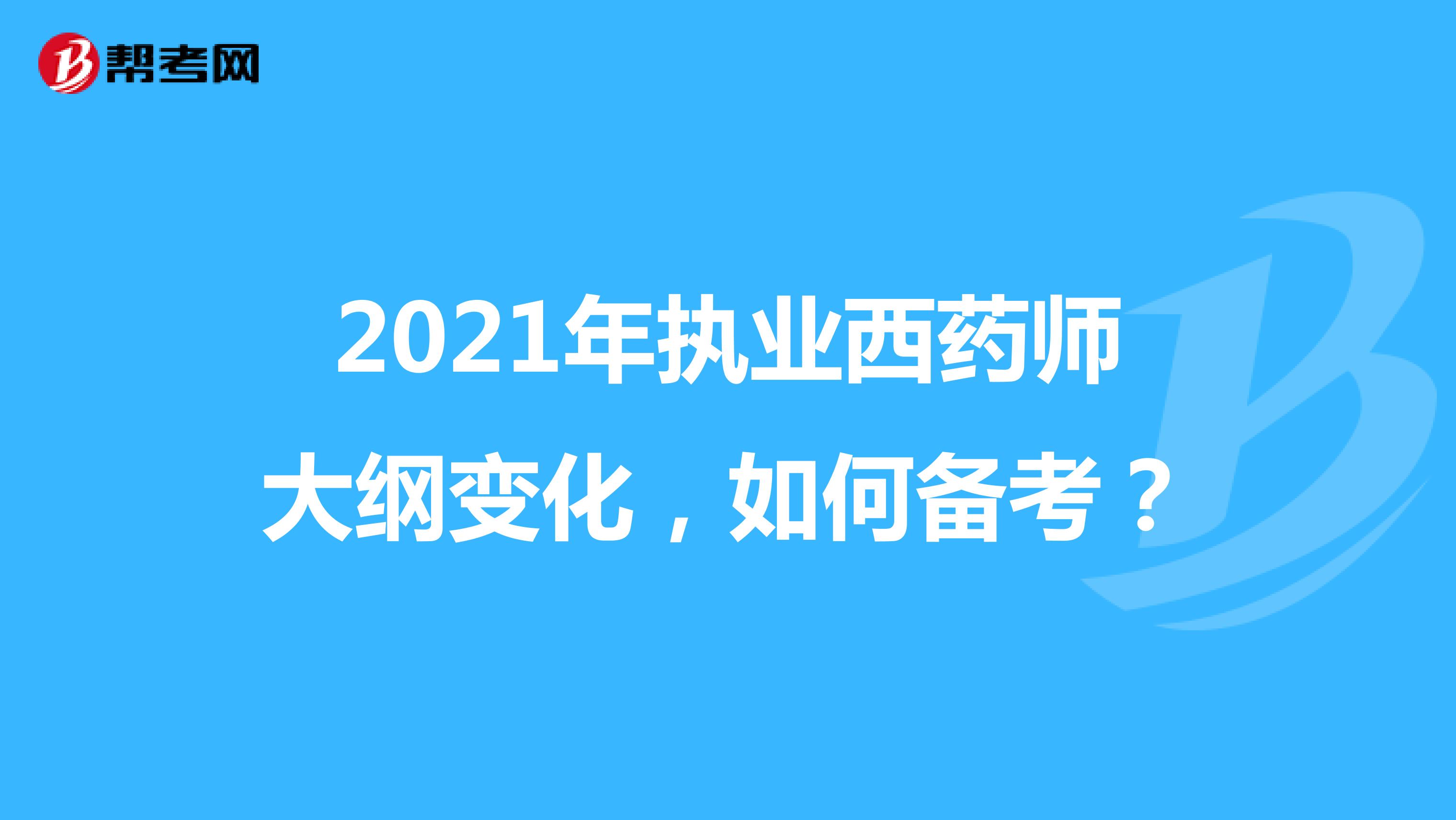 2021年执业西药师大纲变化，如何备考？