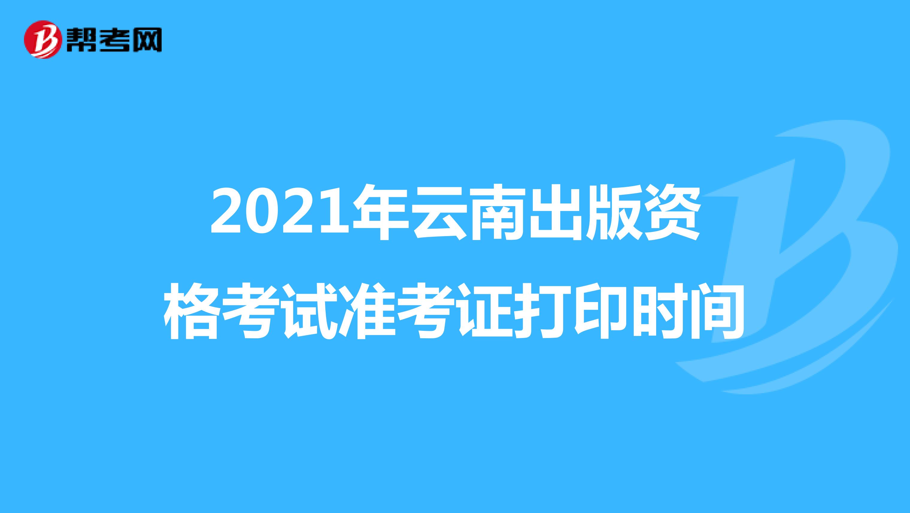 2021年云南出版资格考试准考证打印时间