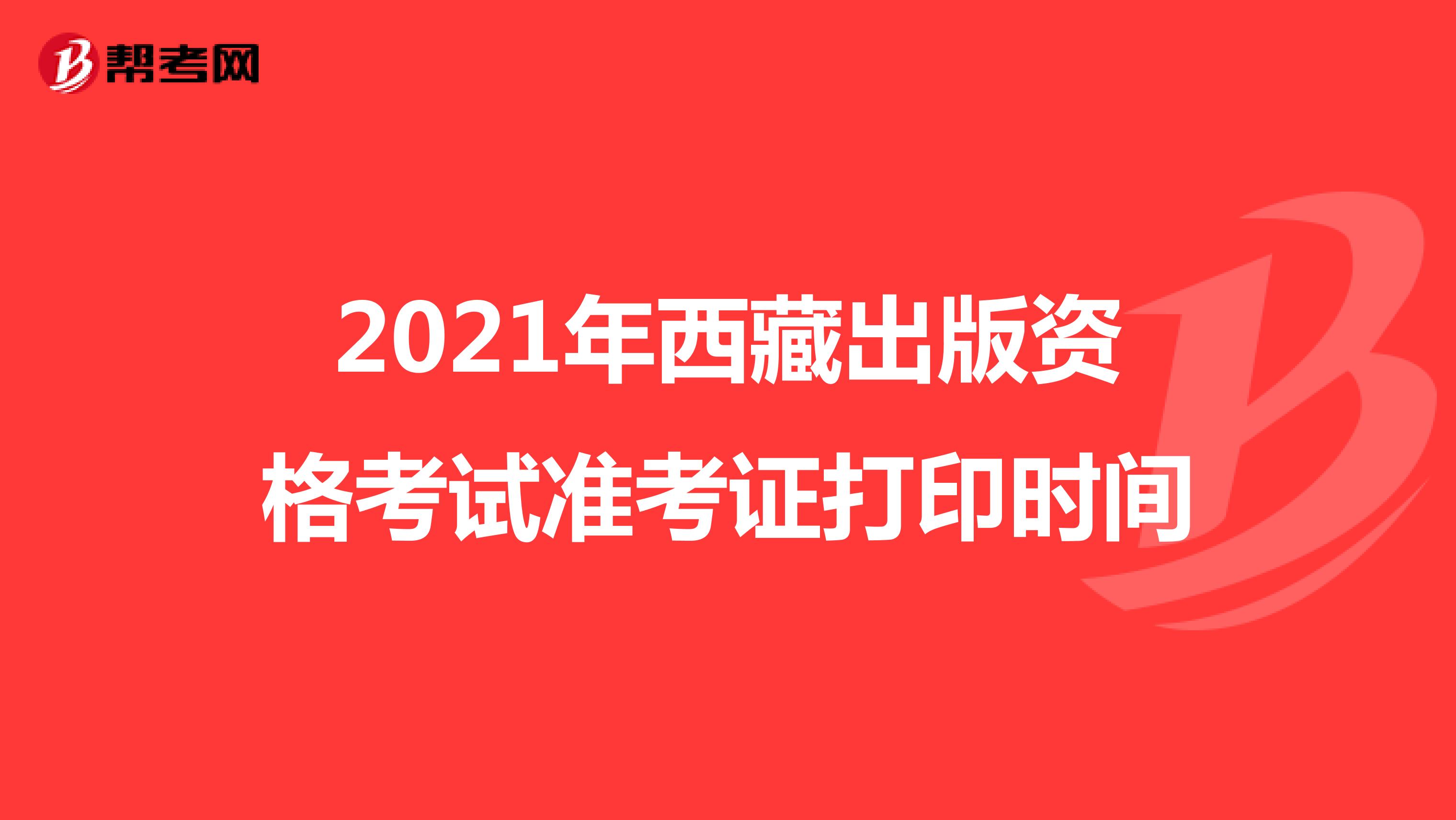 2021年西藏出版資格考試準考證打印時間