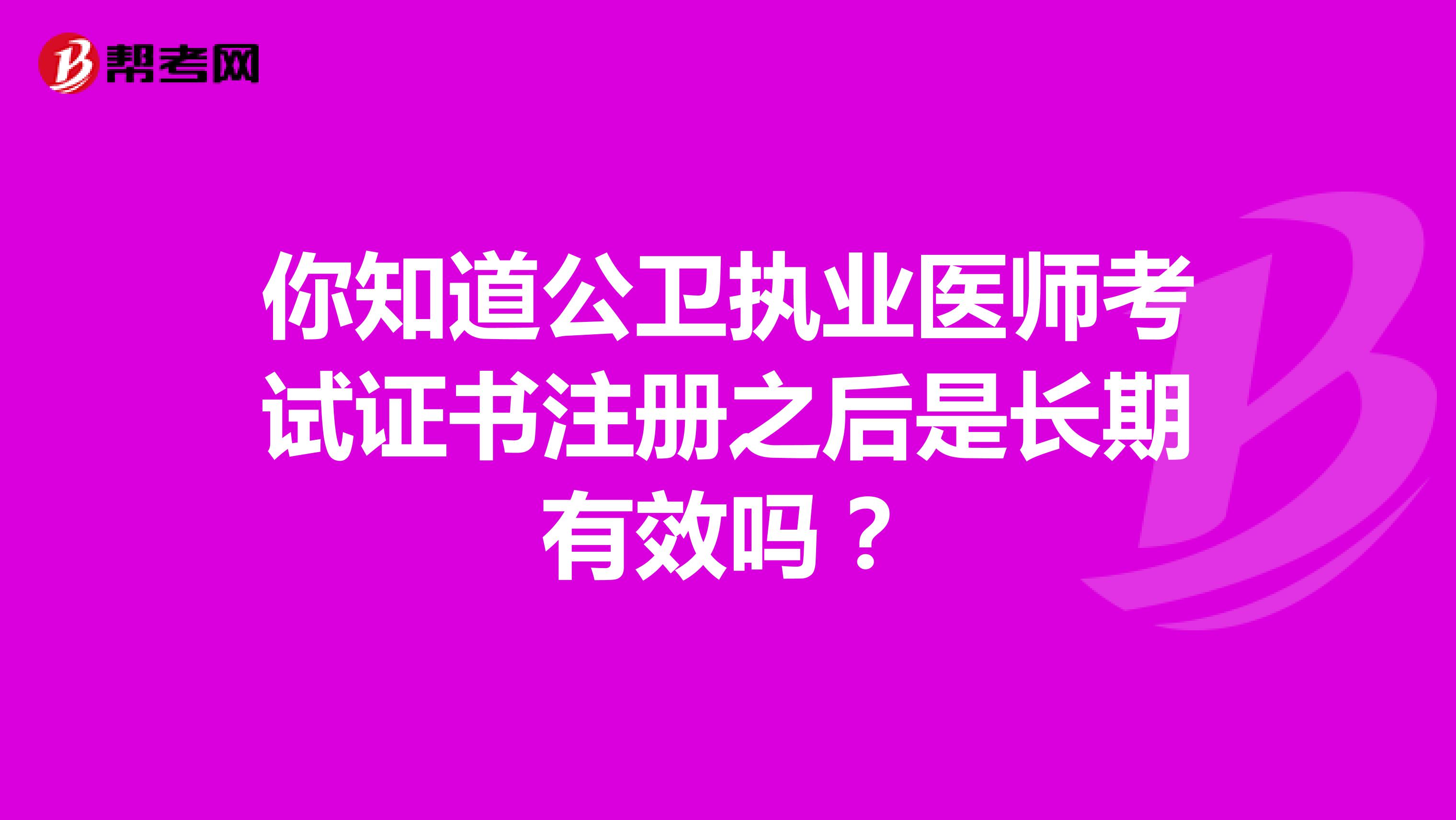 你知道公衛(wèi)執(zhí)業(yè)醫(yī)師考試證書(shū)注冊(cè)之后是長(zhǎng)期有效嗎？