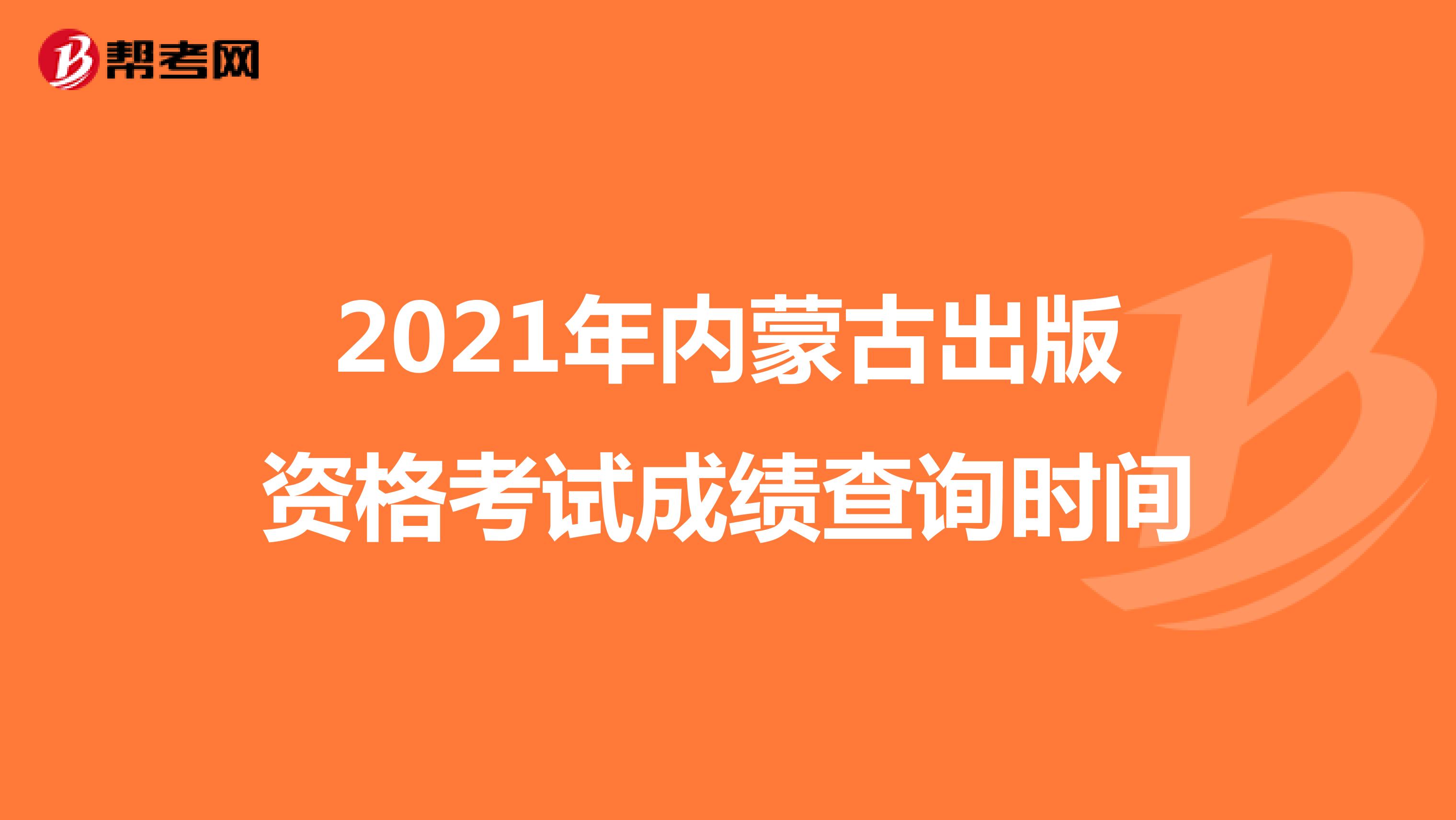 2021年内蒙古出版资格考试成绩查询时间