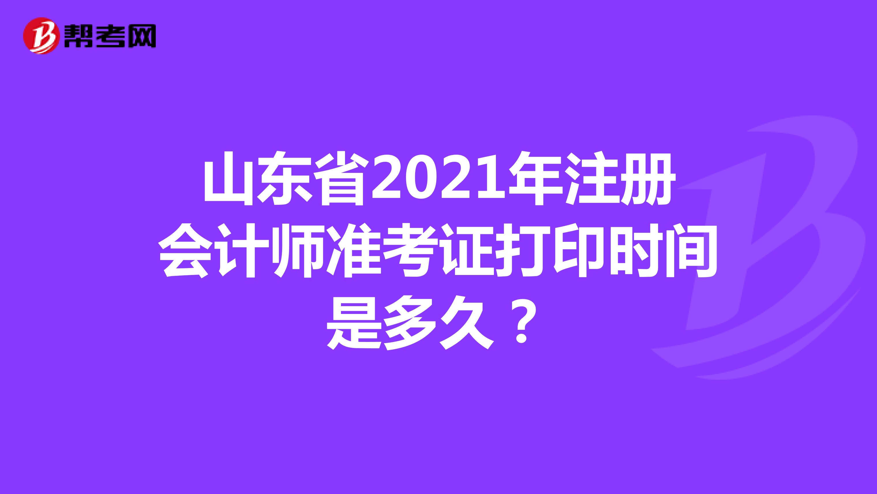 山东省2021年注册会计师准考证打印时间是多久？