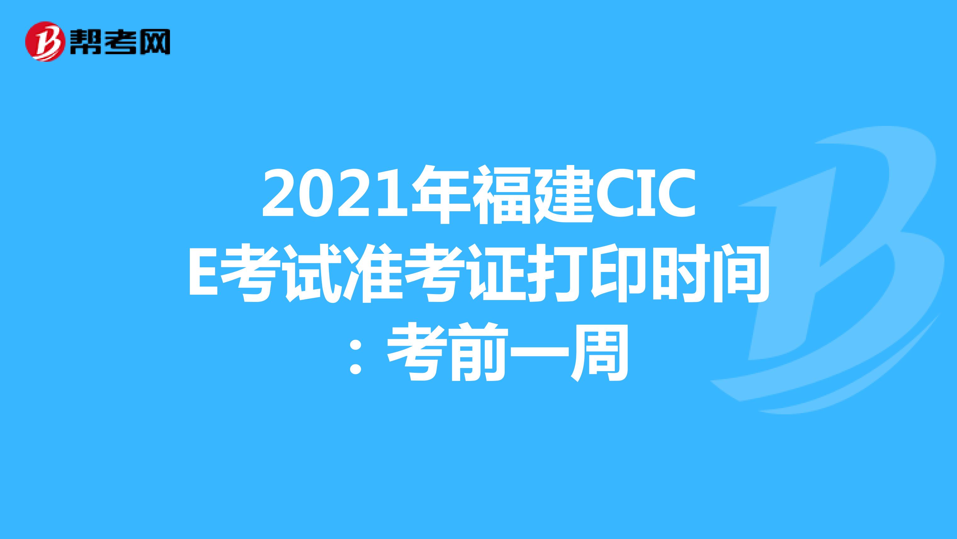 2021年福建CICE考试准考证打印时间：考前一周