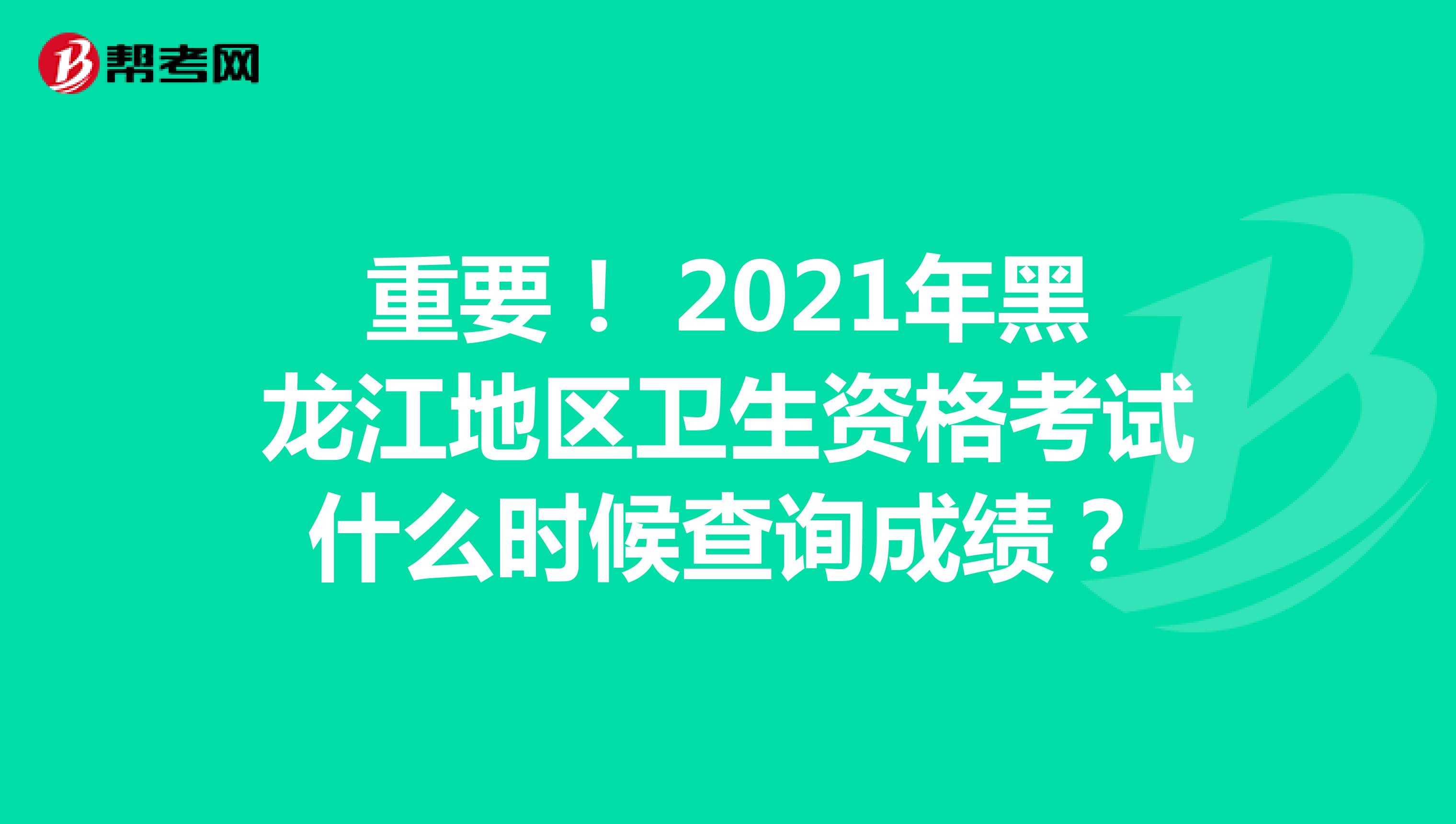重要！ 2021年黑龙江地区卫生资格考试什么时候查询成绩？