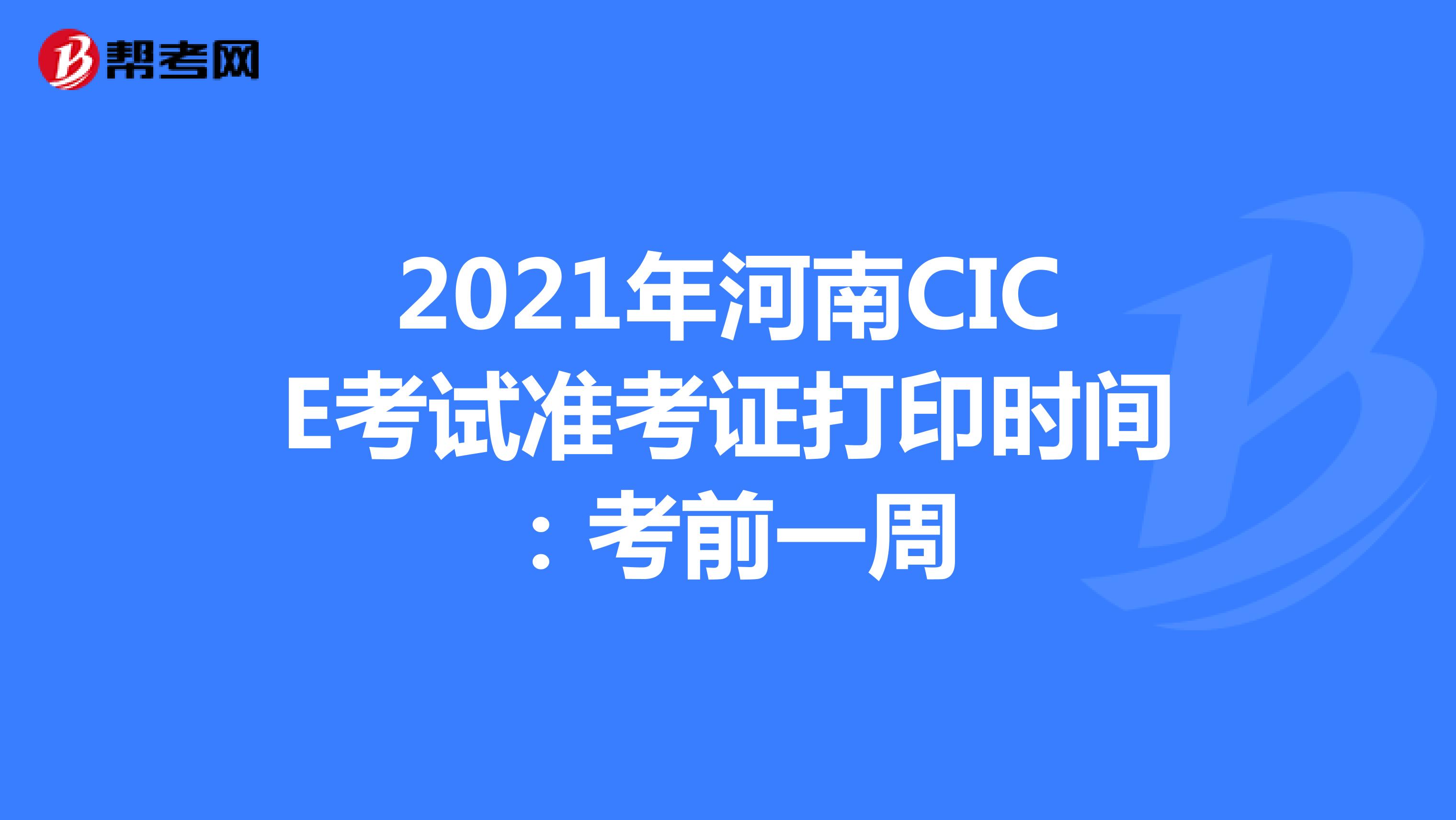 2021年河南CICE考试准考证打印时间：考前一周