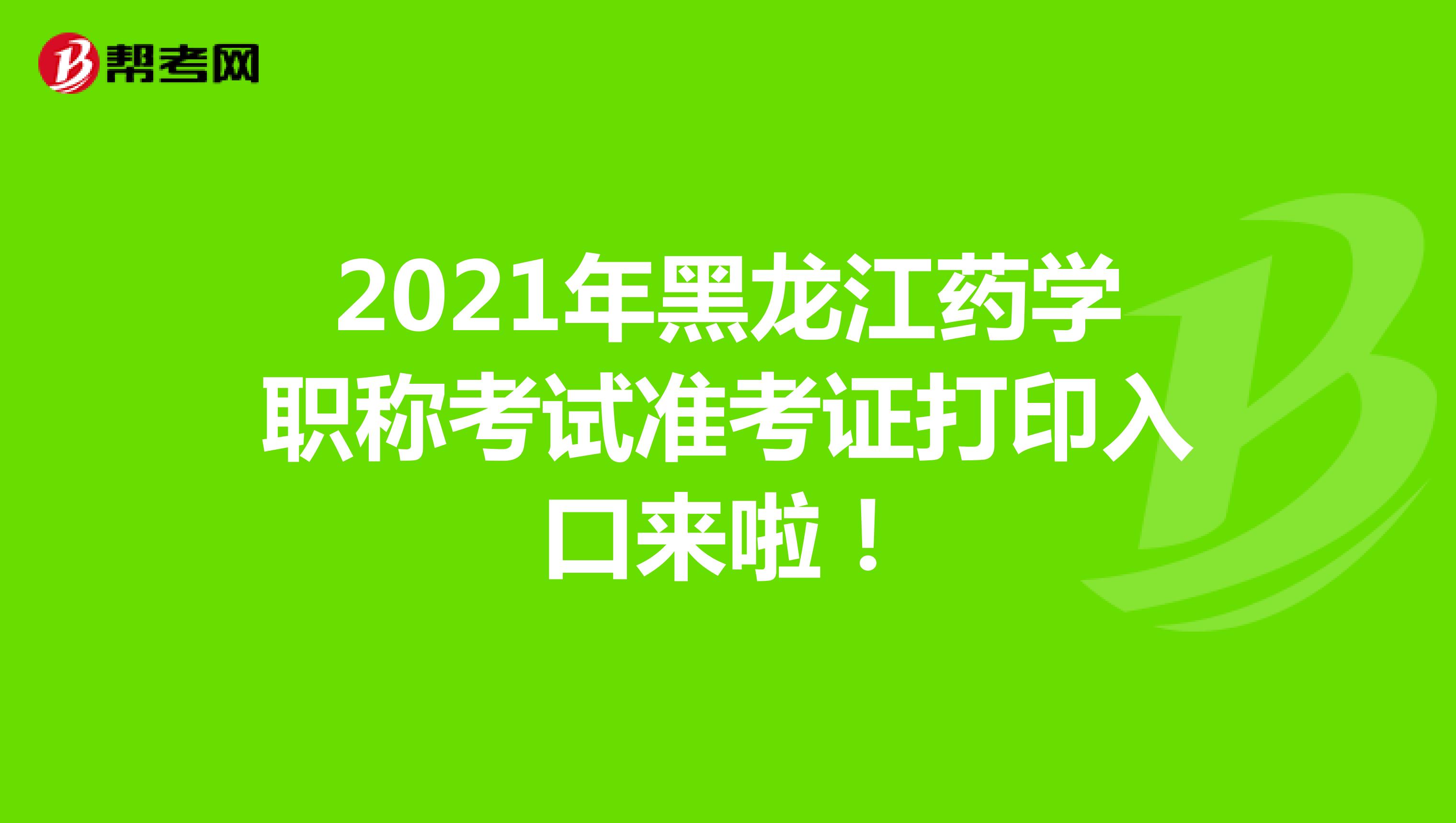 2021年黑龙江药学职称考试准考证打印入口来啦！